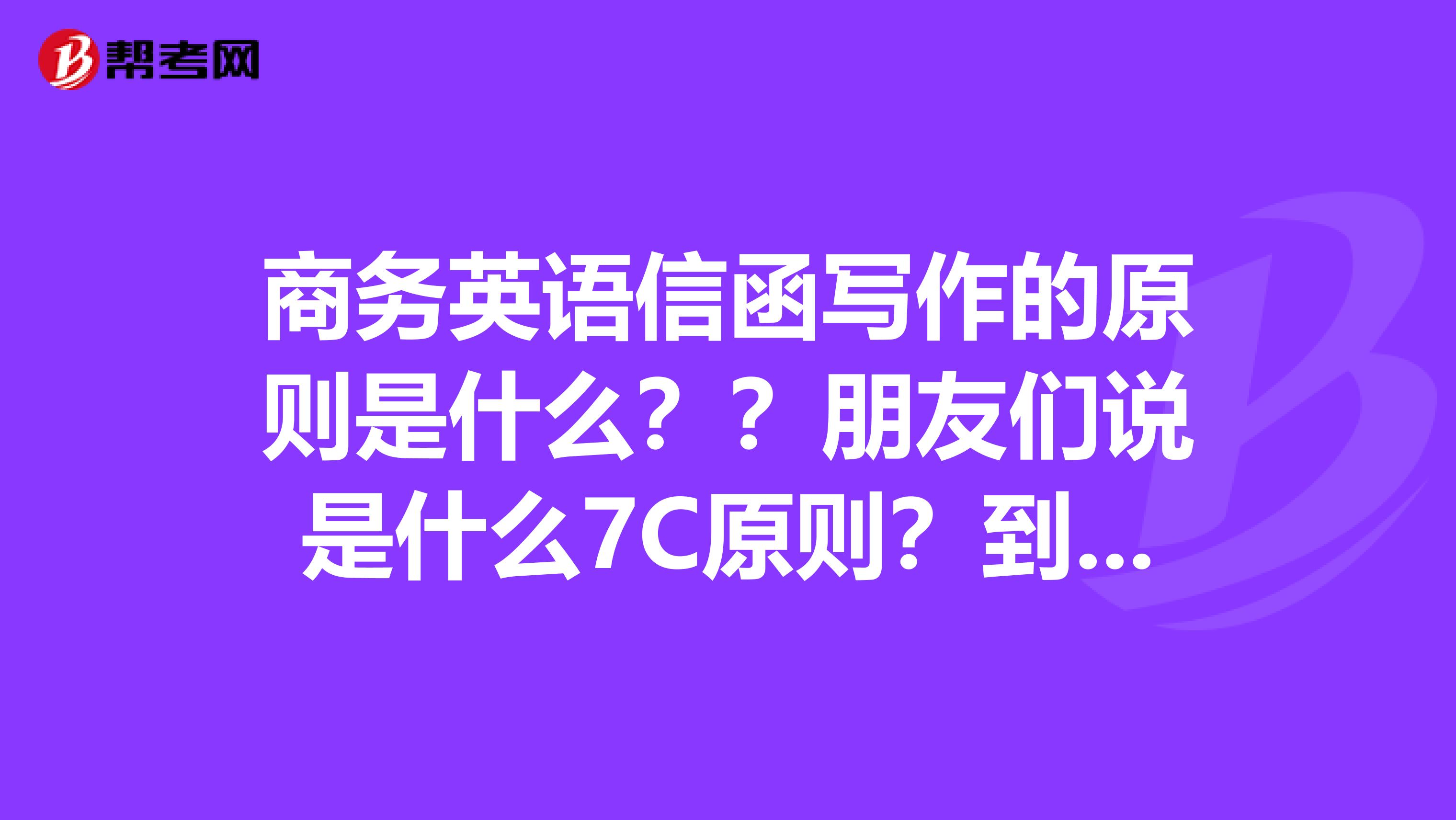 商务英语信函写作的原则是什么？？朋友们说是什么7C原则？到底是那7C呀！！