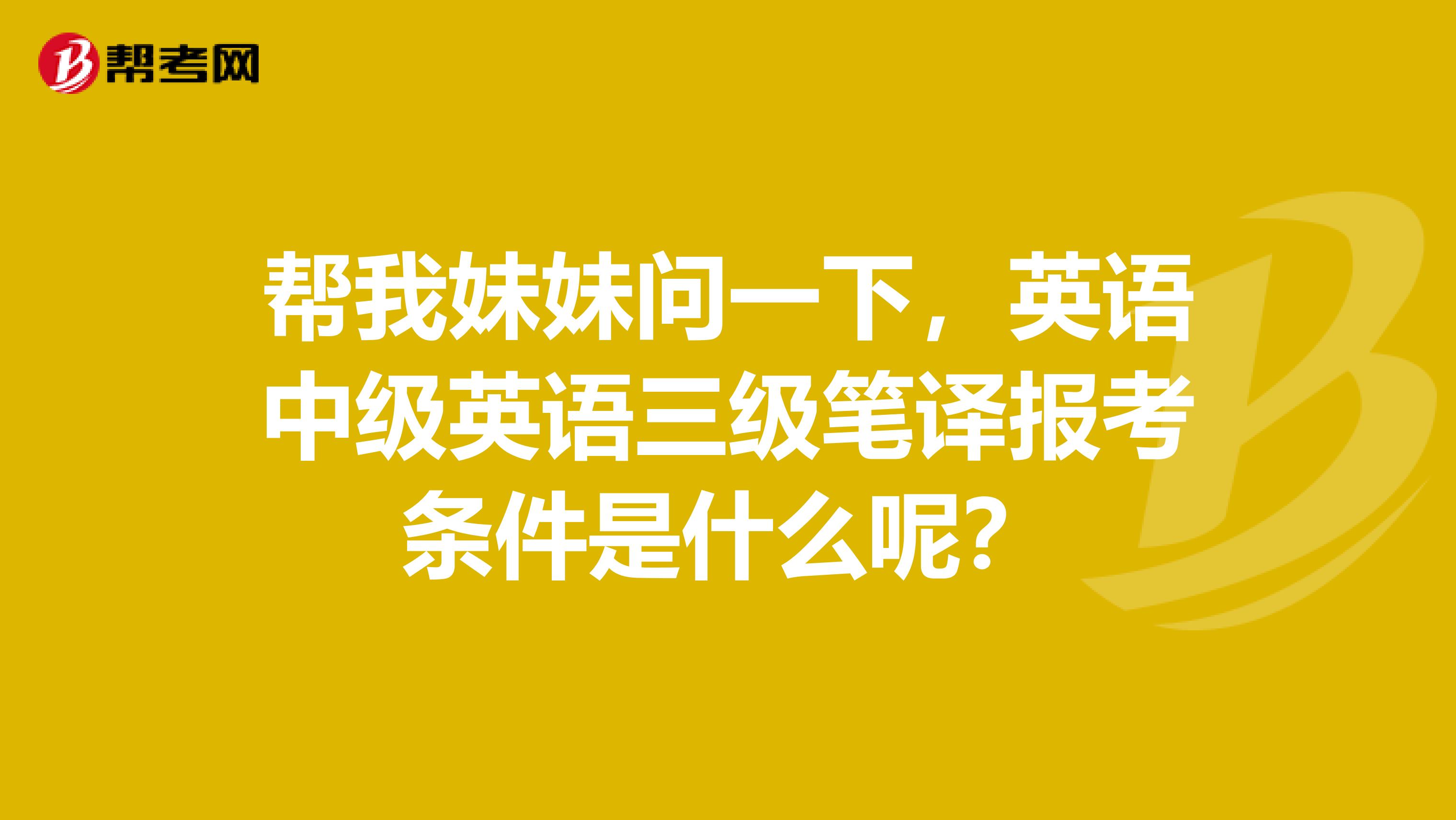 帮我妹妹问一下,英语中级英语三级笔译报考条件是什么呢?