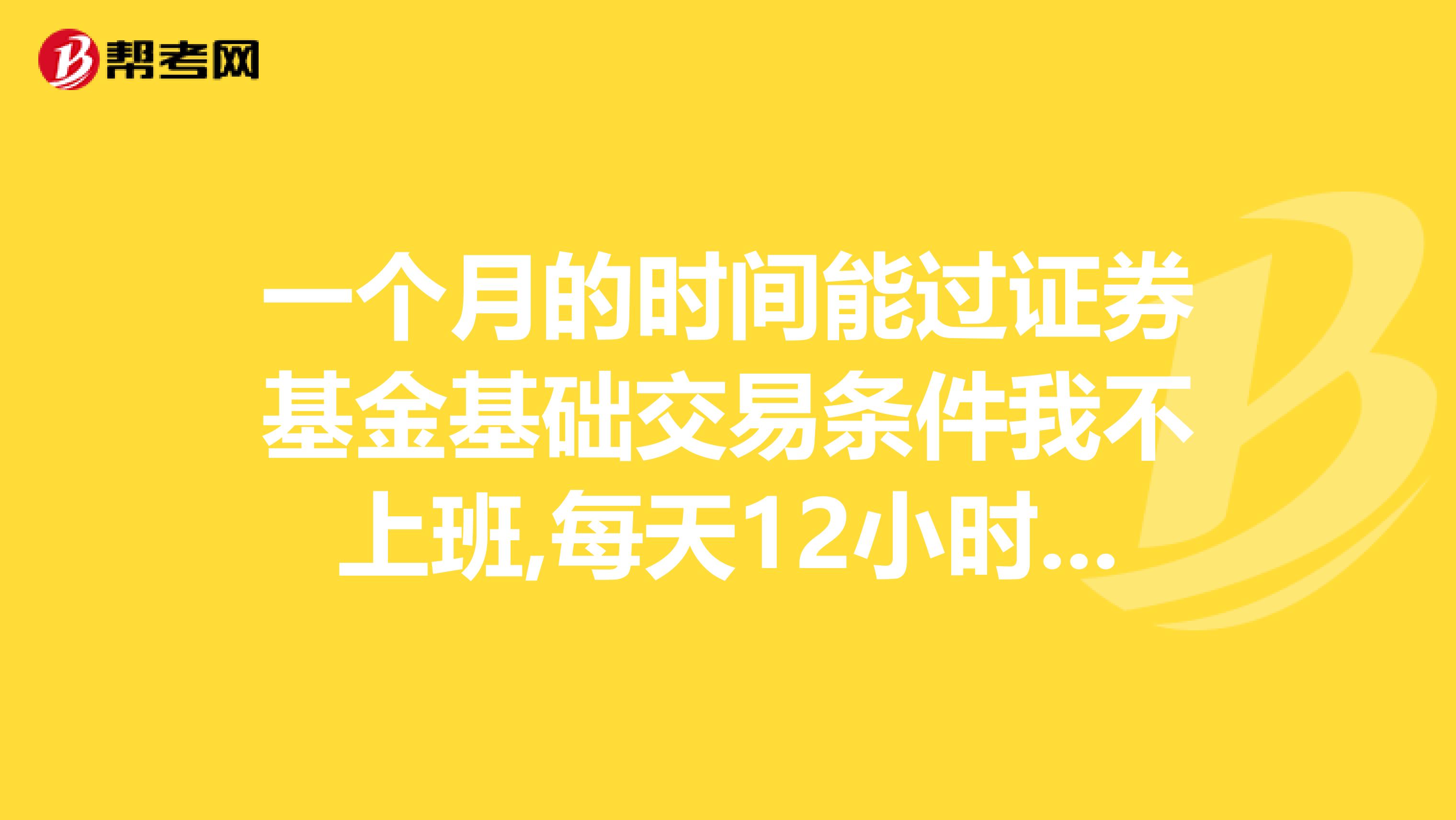 一个月的时间能过证券基金基础交易条件我不上班,每天12小时学习,60分就可以