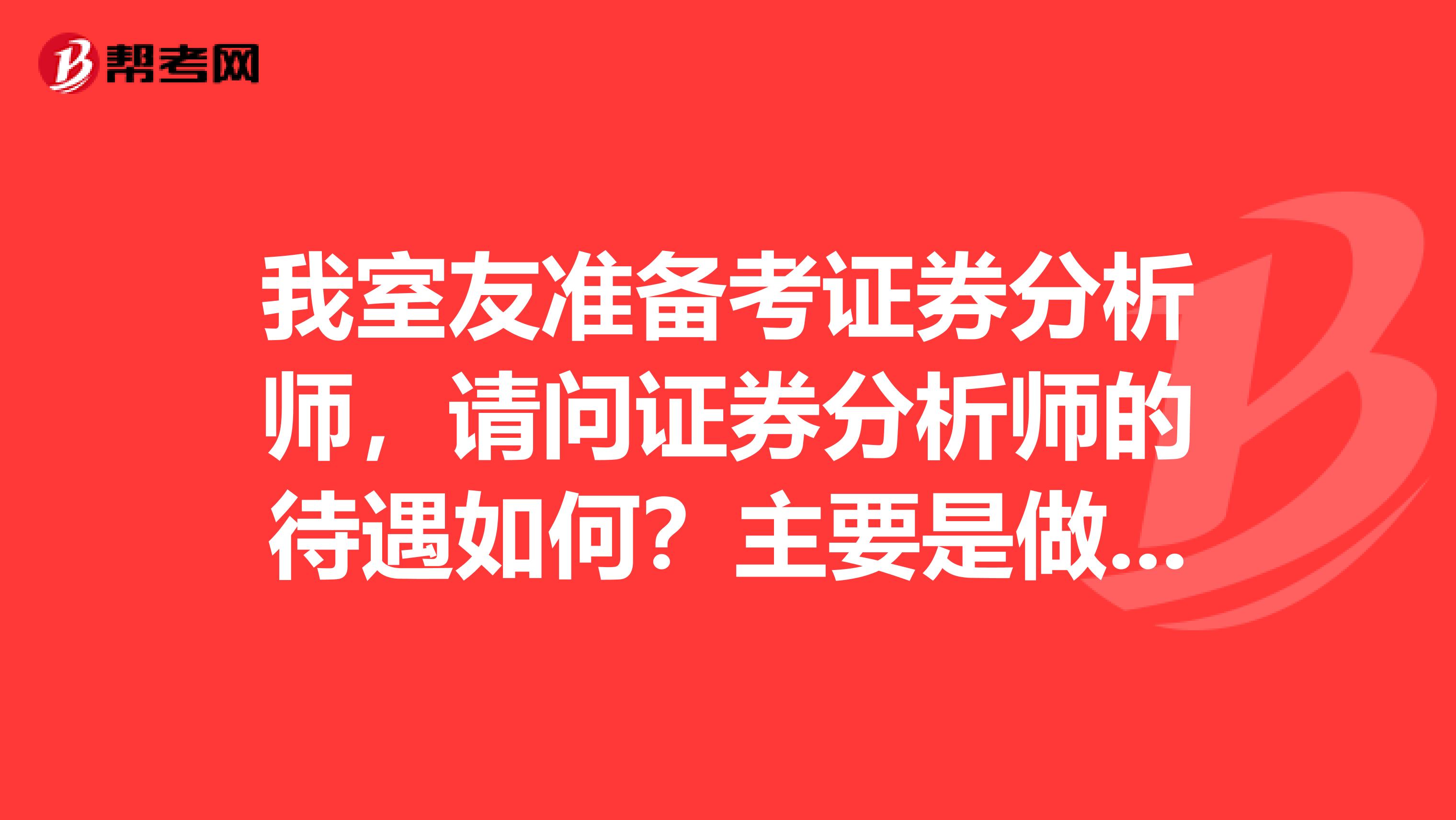 我室友准备考证券分析师，请问证券分析师的待遇如何？主要是做什么工作内容呢？