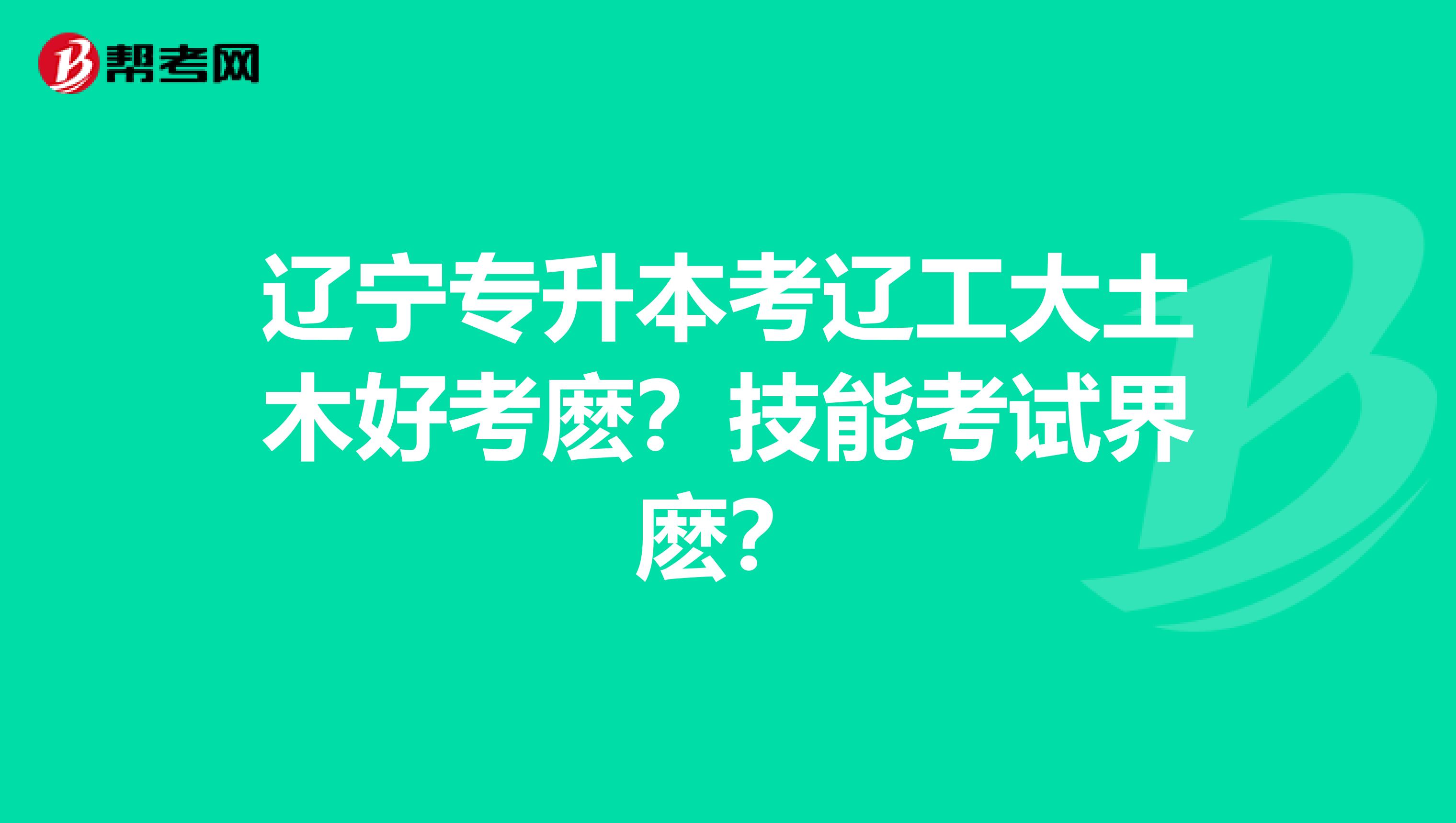辽宁专升本考辽工大土木好考麽？技能考试界麽？