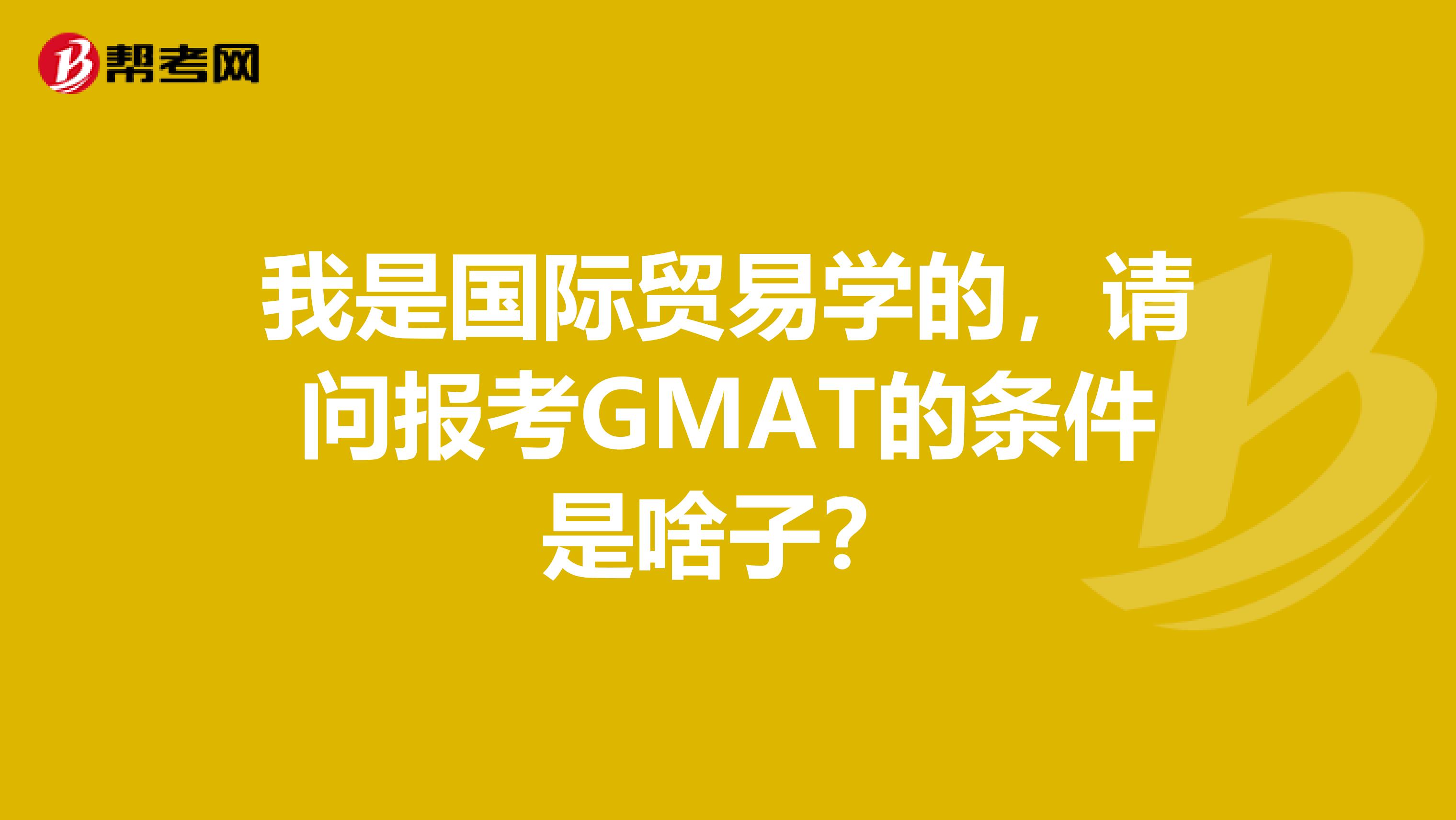 我是国际贸易学的,请问报考GMAT的条件是啥子?