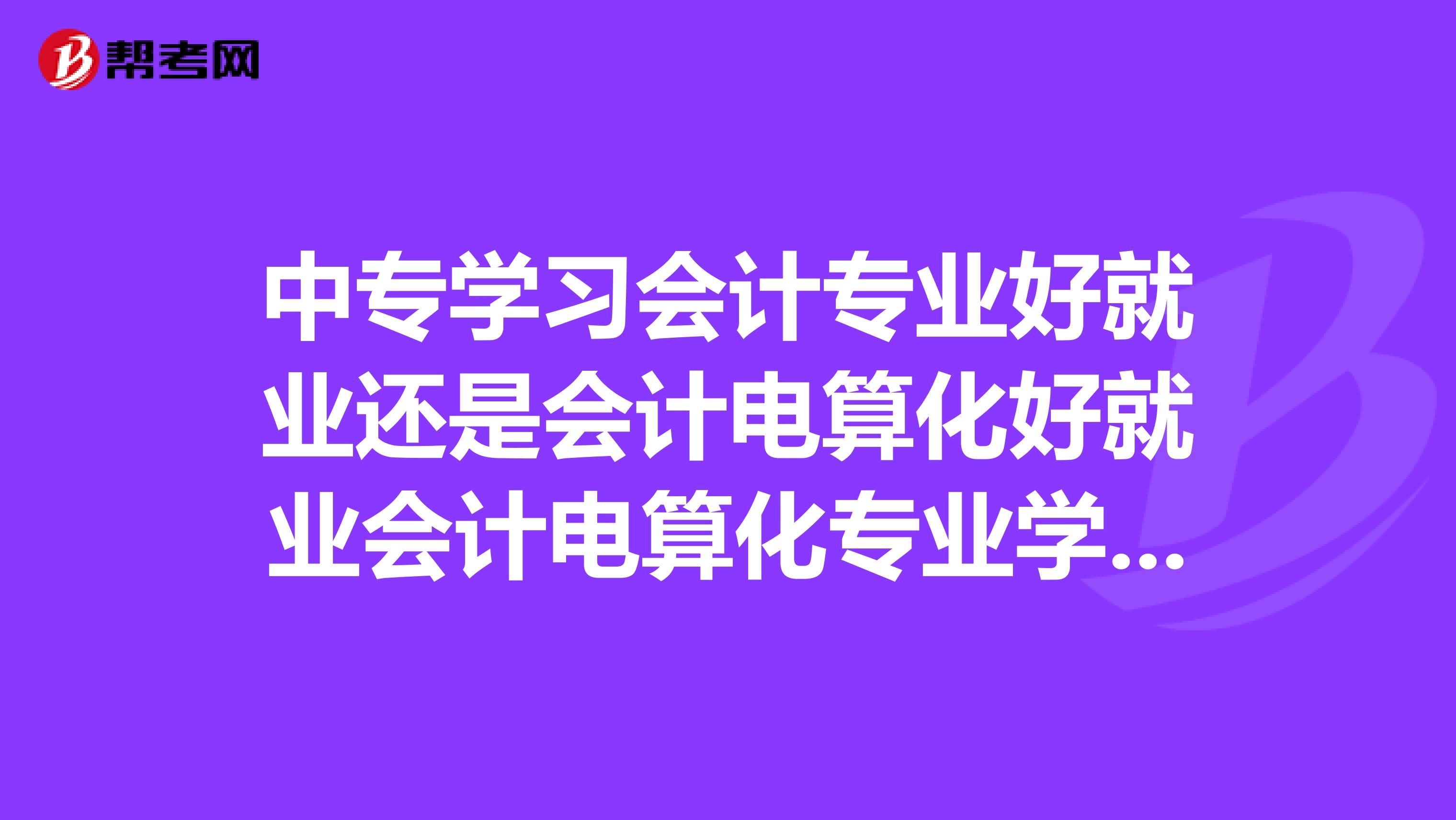中专学习会计专业好就业还是会计电算化好就业会计电算化专业学习会计专业的知识吗?