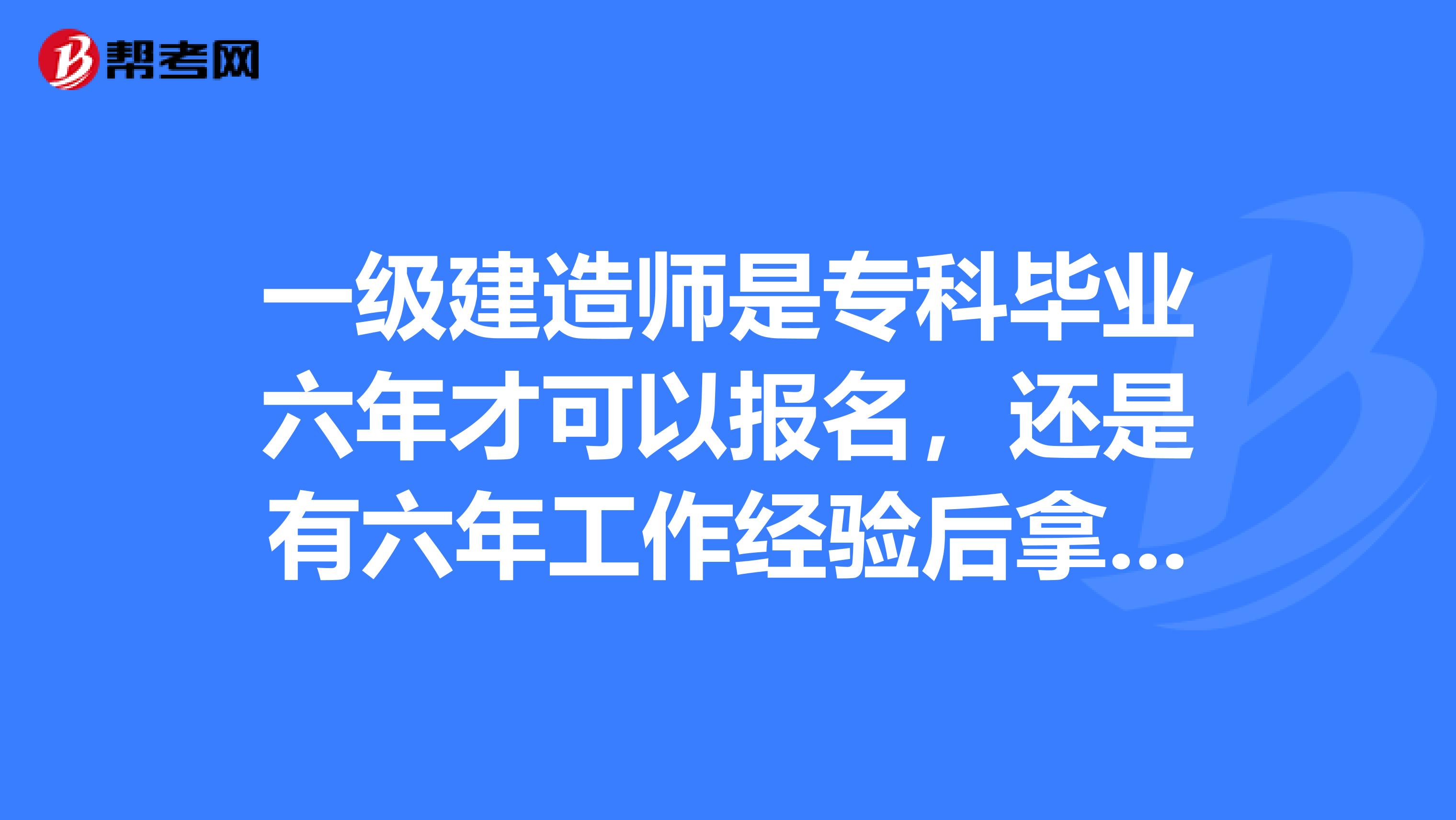 一级建造师是专科毕业六年才可以报名,还是有六年工作经验后拿到专科学历就能报考一级建造师。