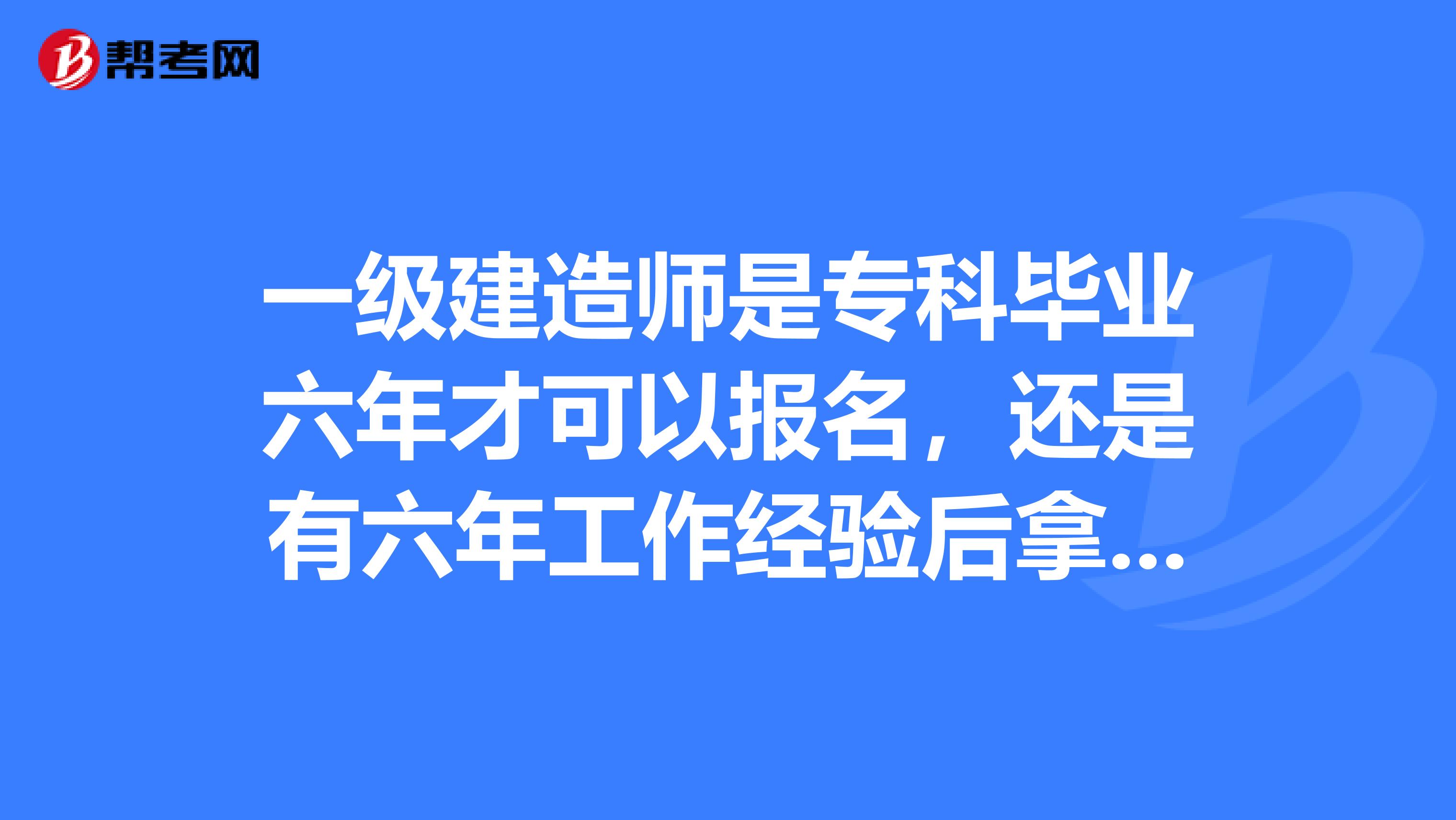 一级建造师是专科毕业六年才可以报名，还是有六年工作经验后拿到专科学历就能报考一级建造师。