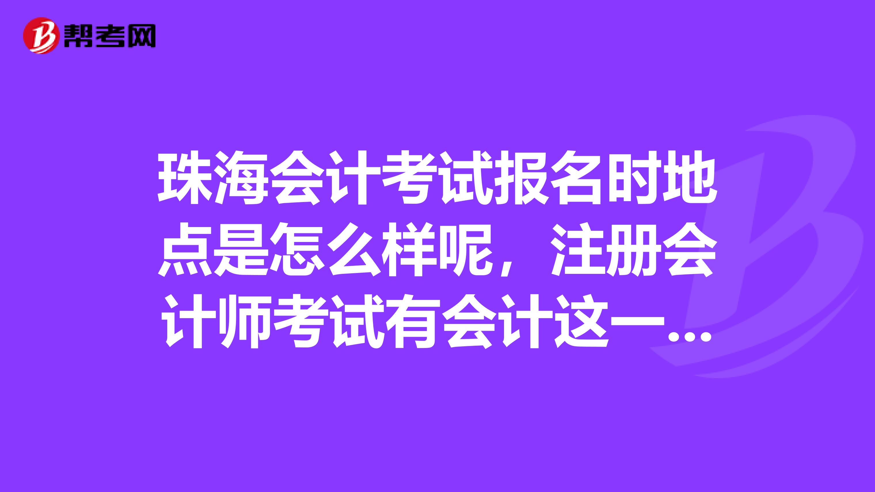 珠海會計考試報名時地點是怎么樣呢，注冊會計師考試有會計這一科，我先考會計證打打基礎(chǔ)
