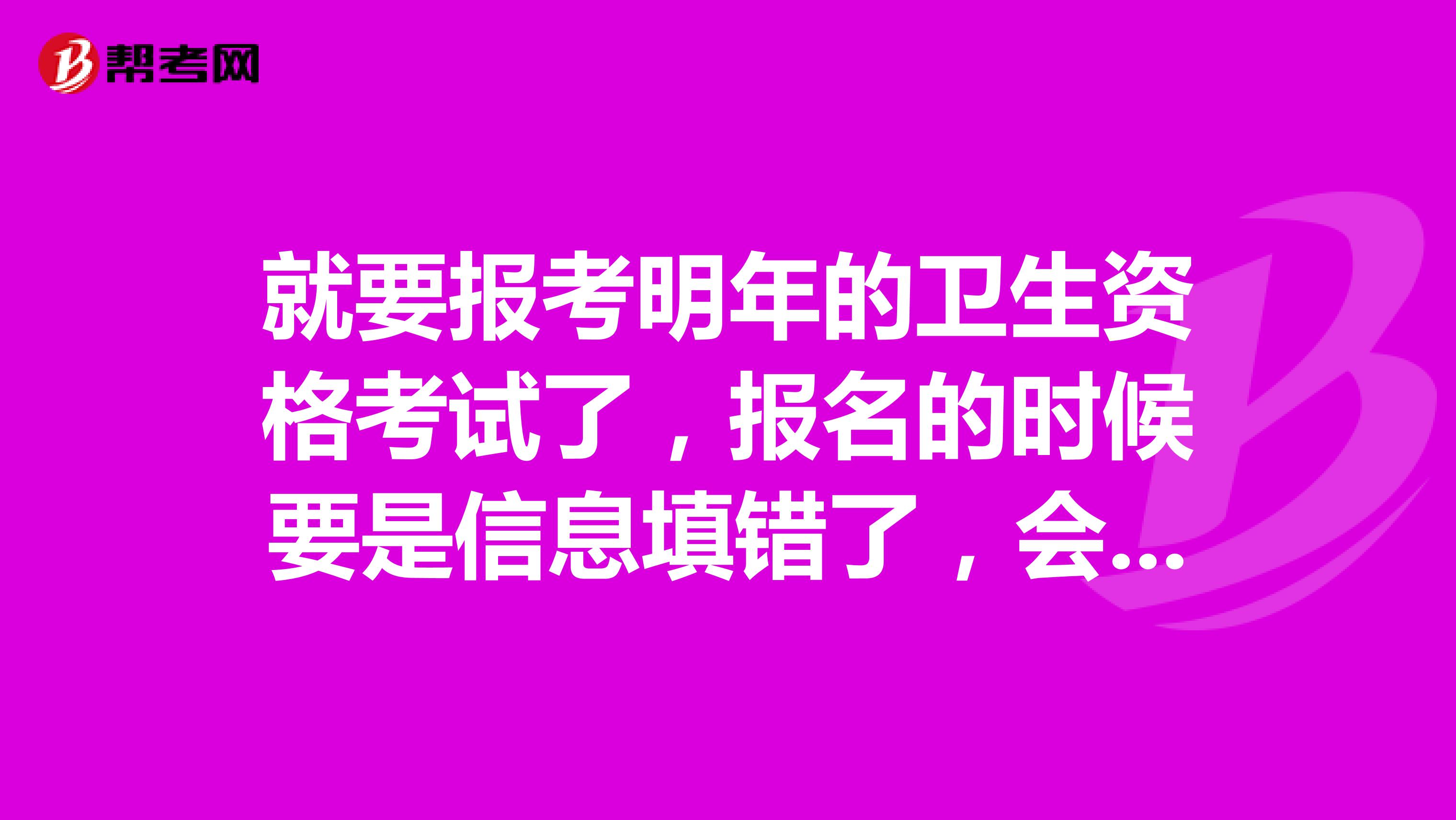 就要报考明年的卫生资格考试了,报名的时候要是信息填错了,会影响报名吗?