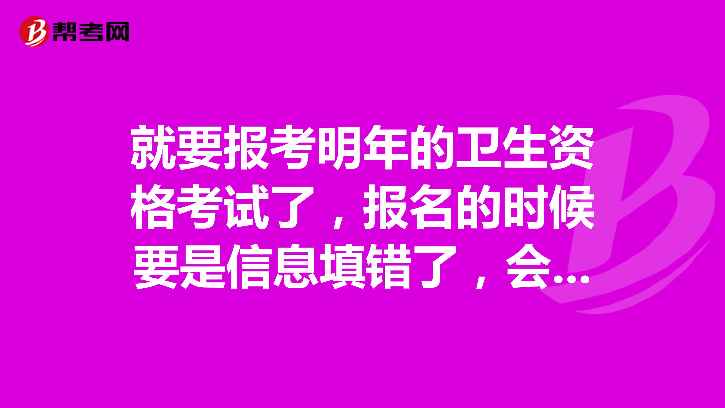 就要报考明年的卫生资格考试了，报名的时候要是信息填错了，会影响报名吗？