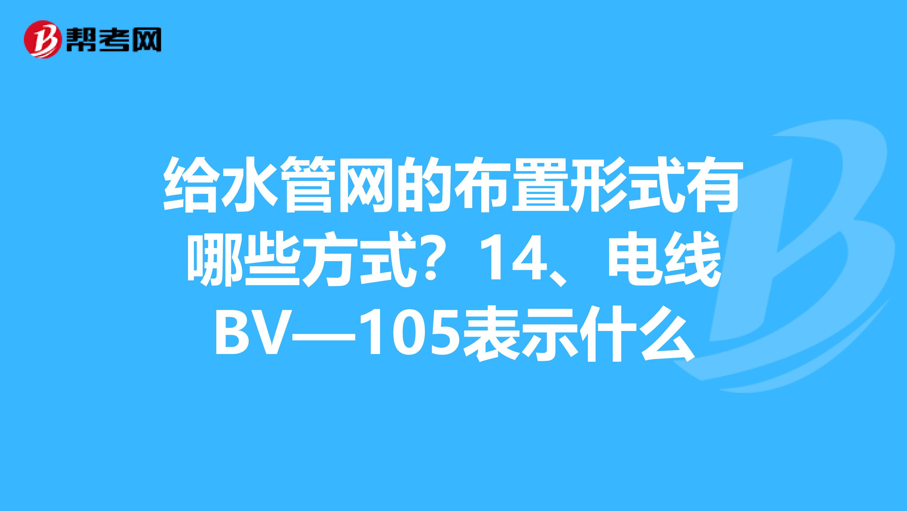 给水管网的布置形式有哪些方式？14、电线BV—105表示什么