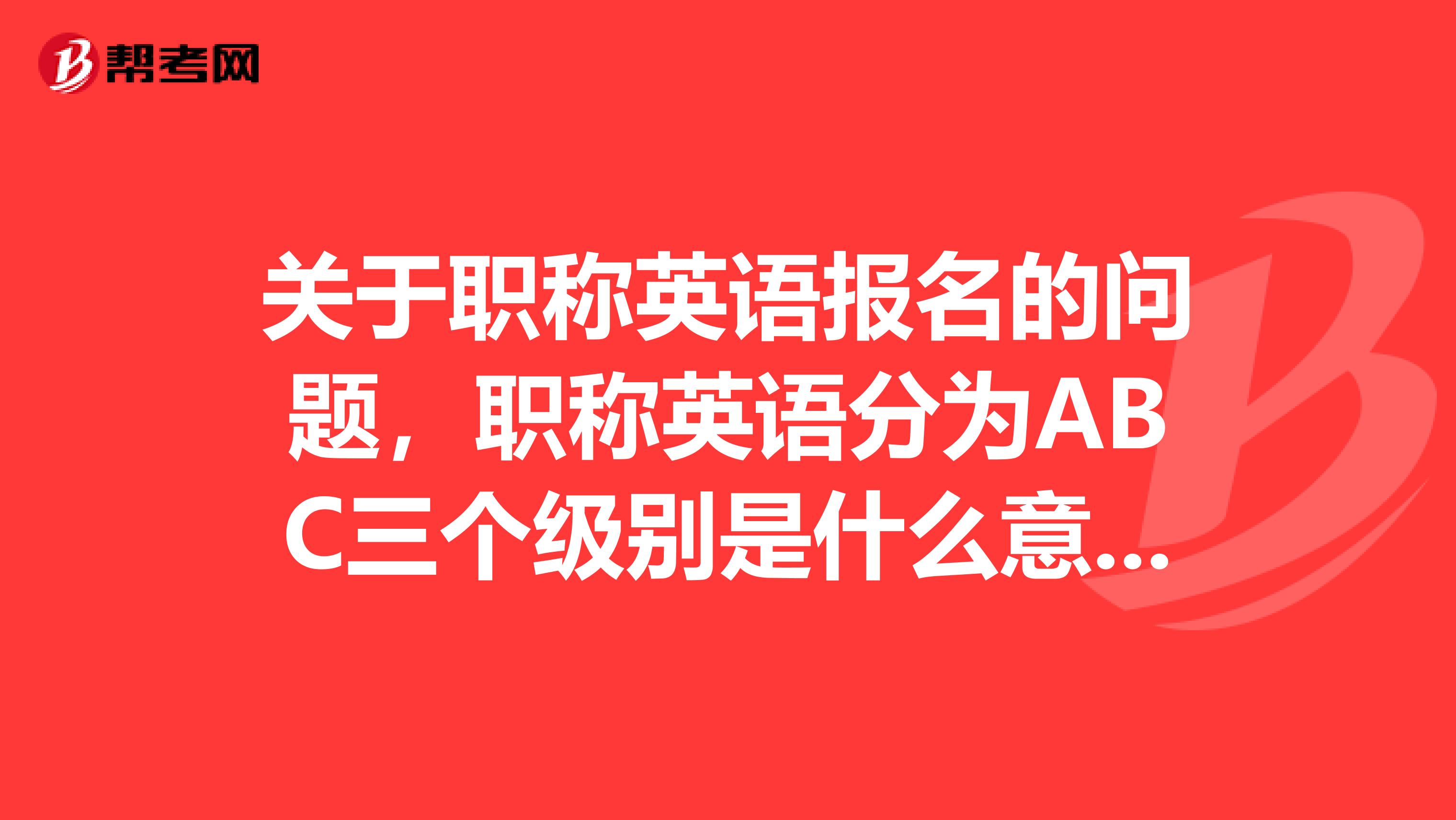 关于职称英语报名的问题，职称英语分为ABC三个级别是什么意思呢