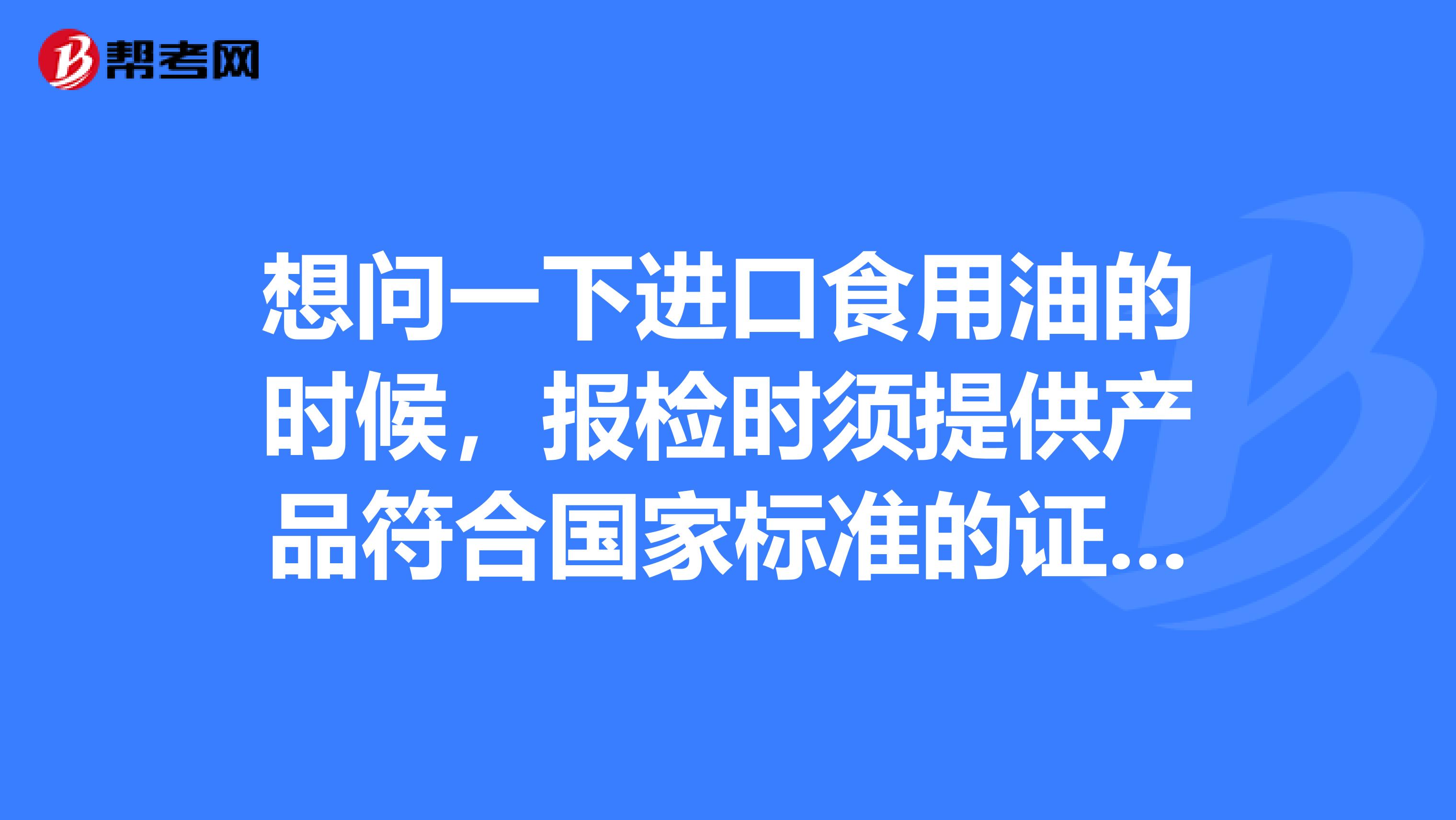 想问一下进口食用油的时候，报检时须提供产品符合国家标准的证明文件有哪些？