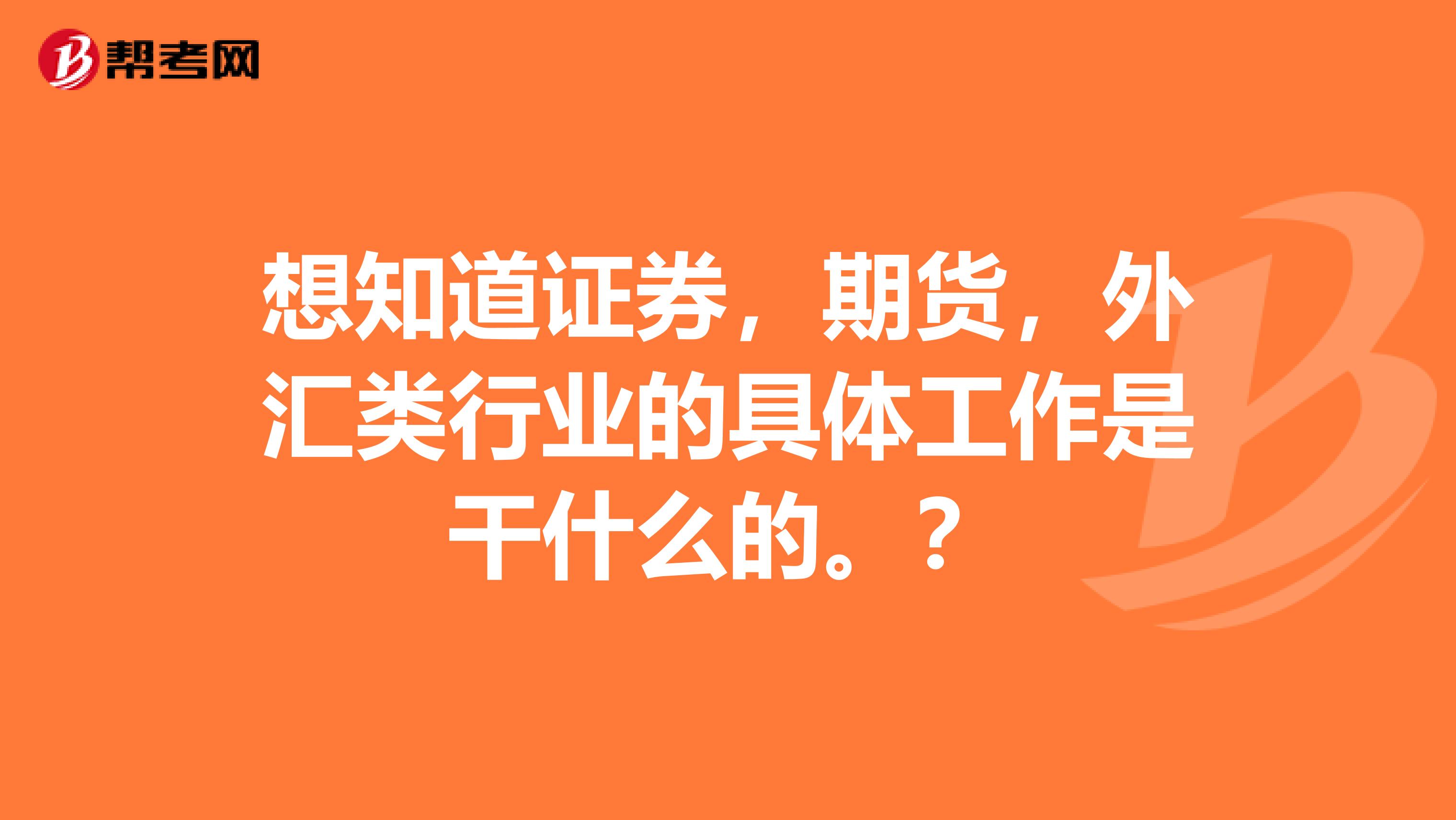 想知道證券，期貨，外匯類行業的具體工作是干什么的。？