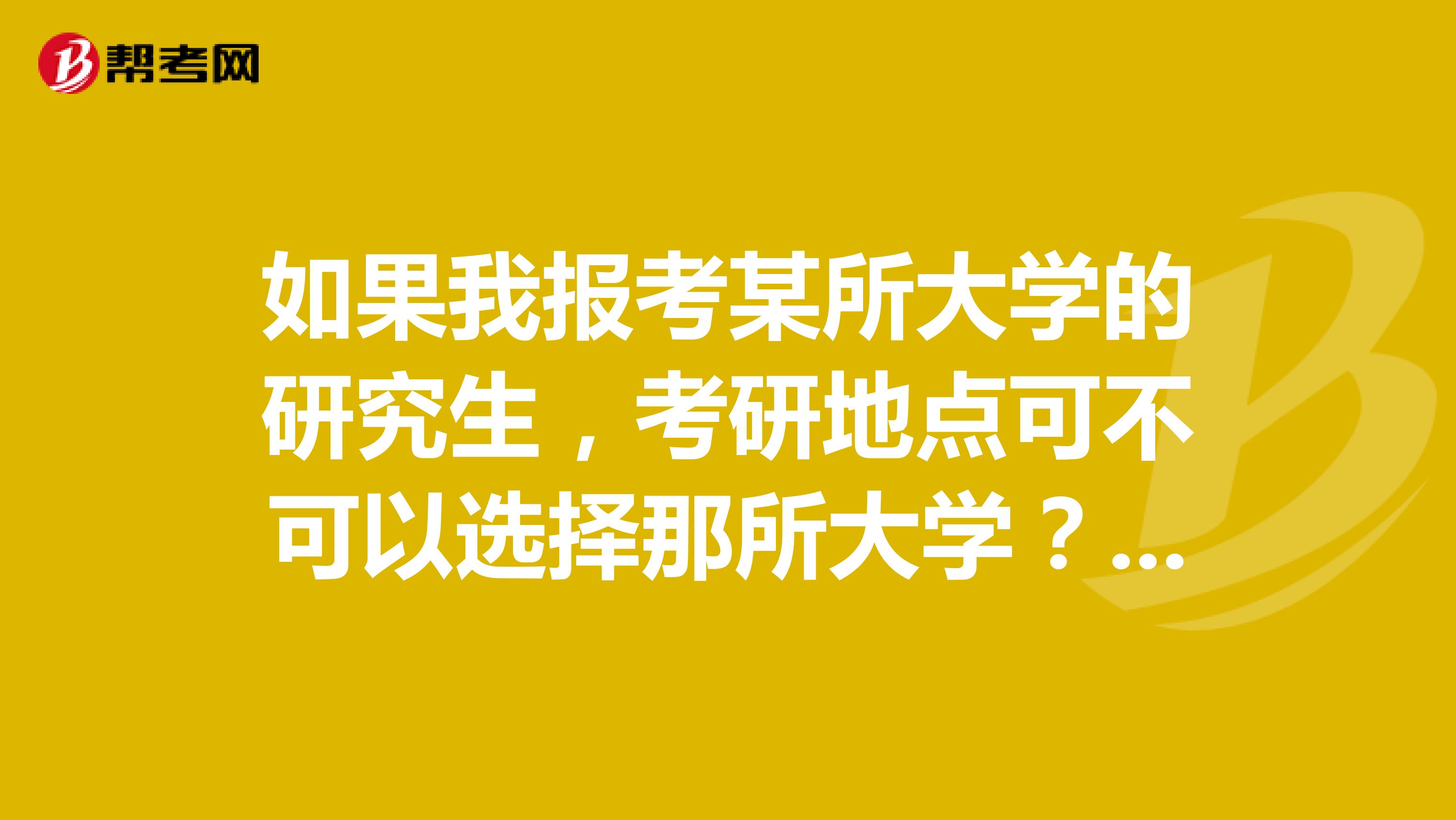 如果我报考某所大学的研究生,考研地点可不可以选择那所大学?考研时可以自己选择考试地点吗?