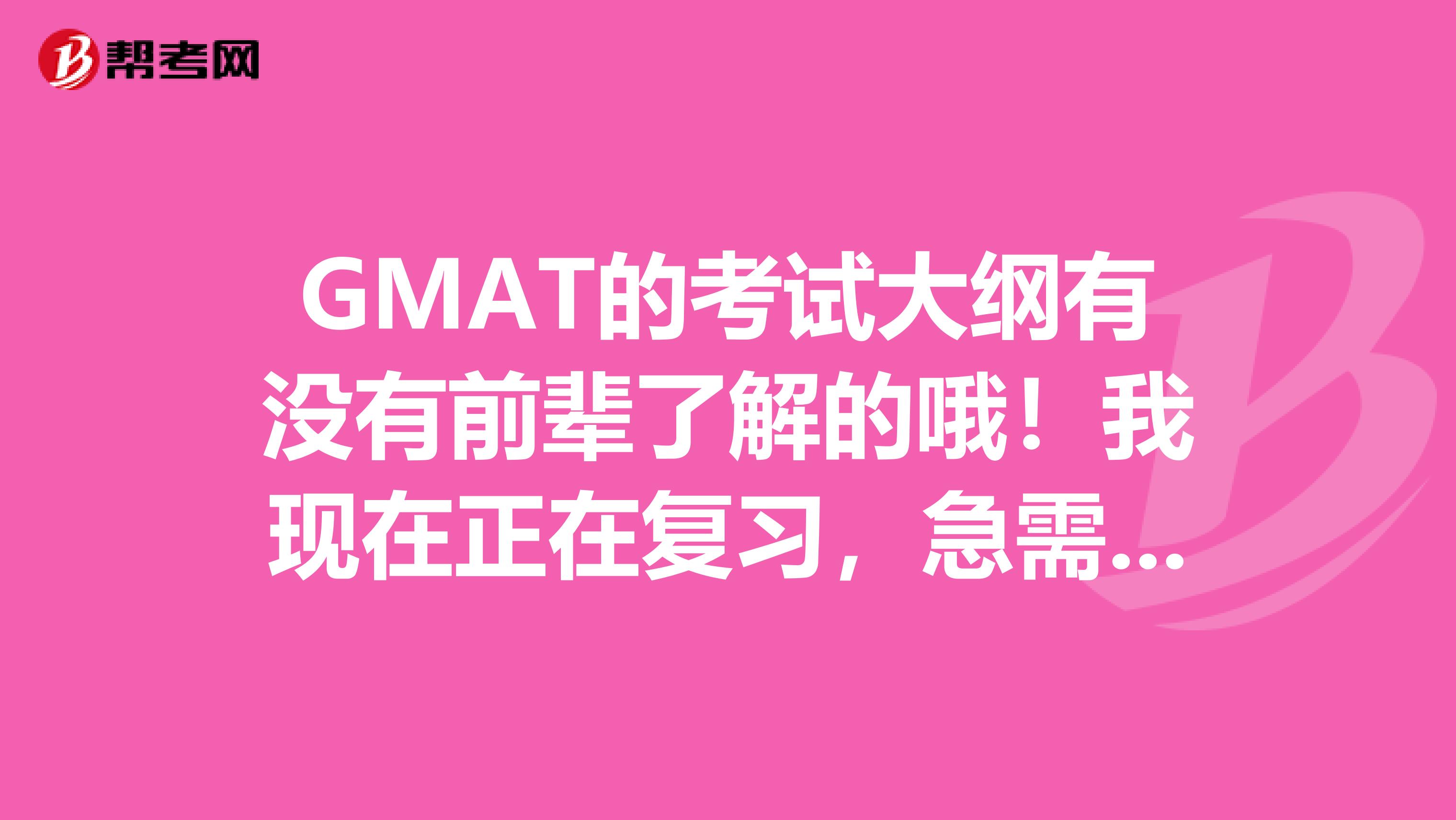 GMAT的考試大綱有沒有前輩了解的哦！我現(xiàn)在正在復(fù)習(xí)，急需各位的幫助