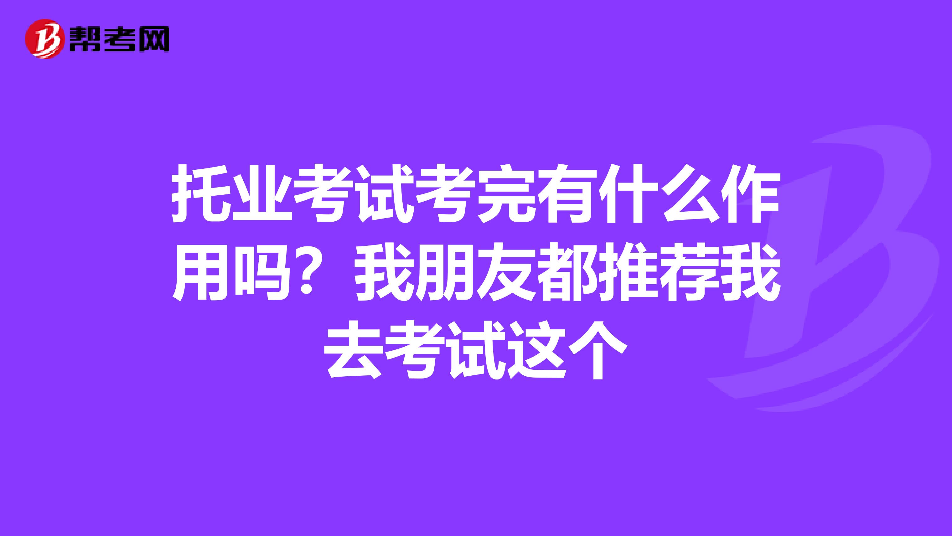 托业考试考完有什么作用吗？我朋友都推荐我去考试这个