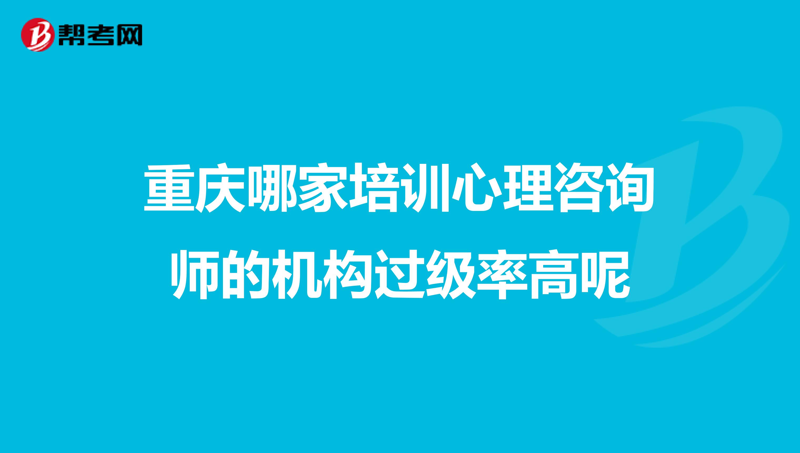 重庆哪家培训心理咨询师的机构过级率高呢