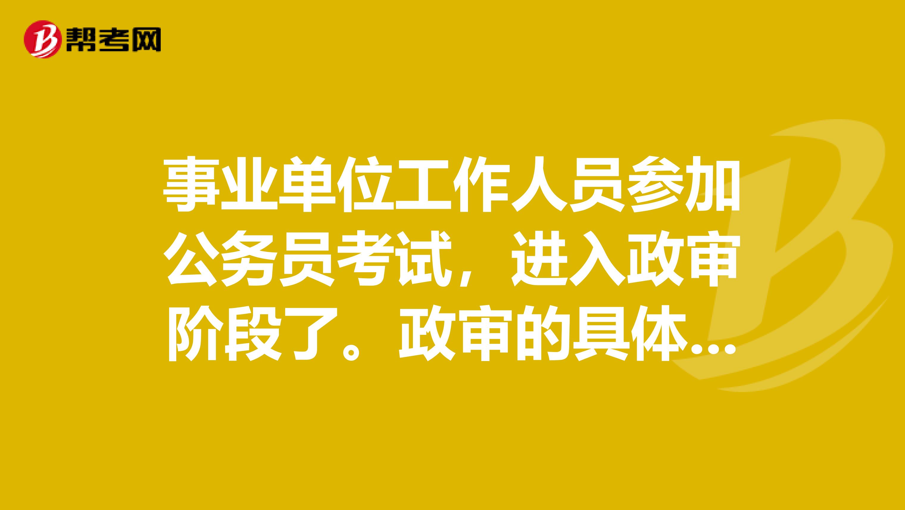 事业单位工作人员参加公务员考试，进入政审阶段了。政审的具体程序是怎样的？
