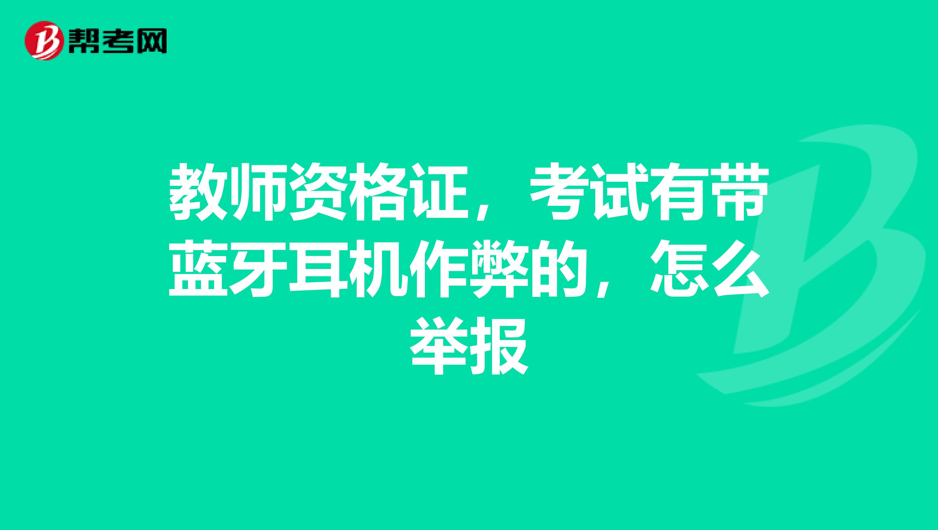 教师资格证,考试有带蓝牙耳机作弊的,怎么举报