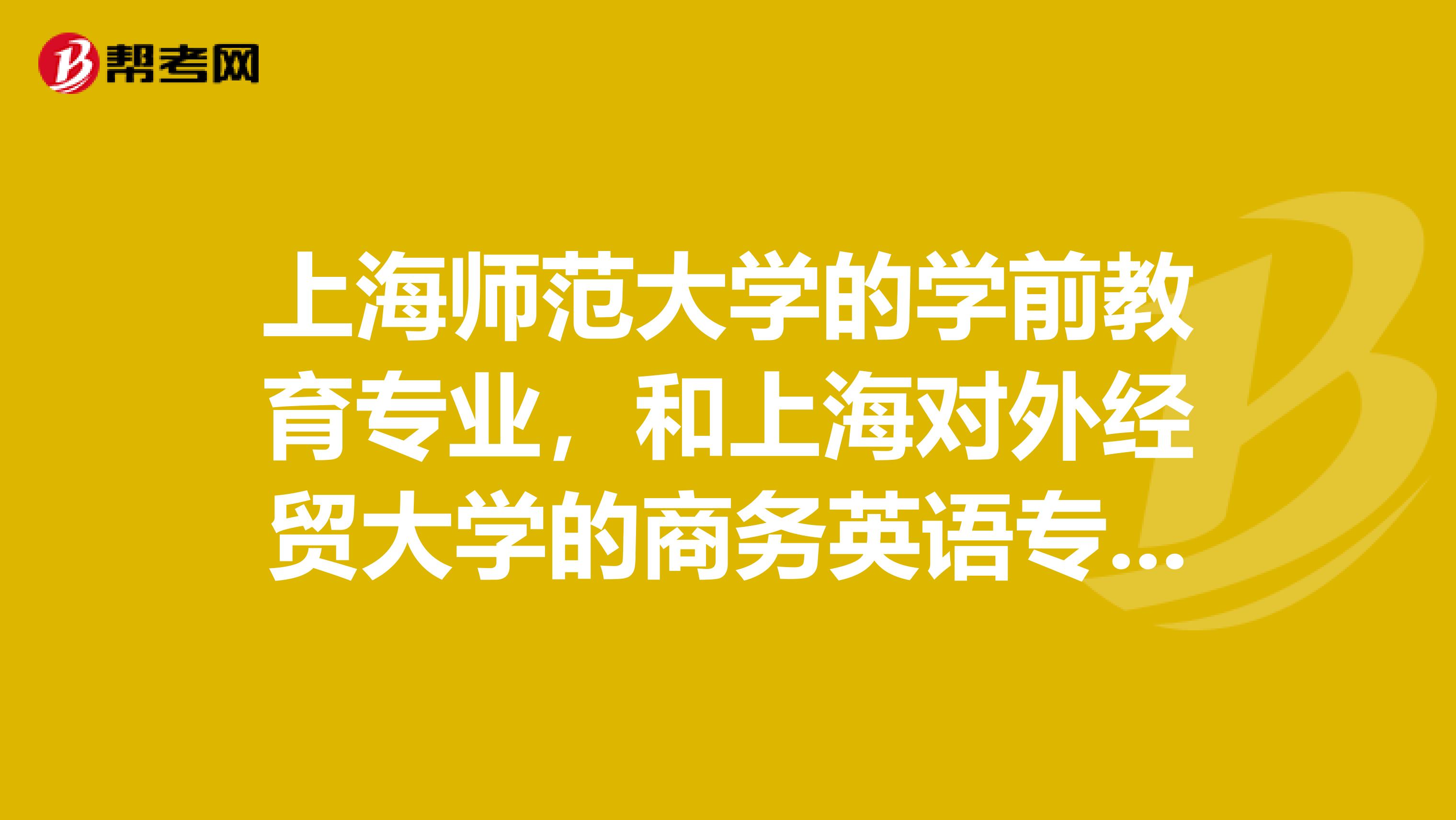 上海师范大学的学前教育专业，和上海对外经贸大学的商务英语专业，哪个更好？从就业等方面分析