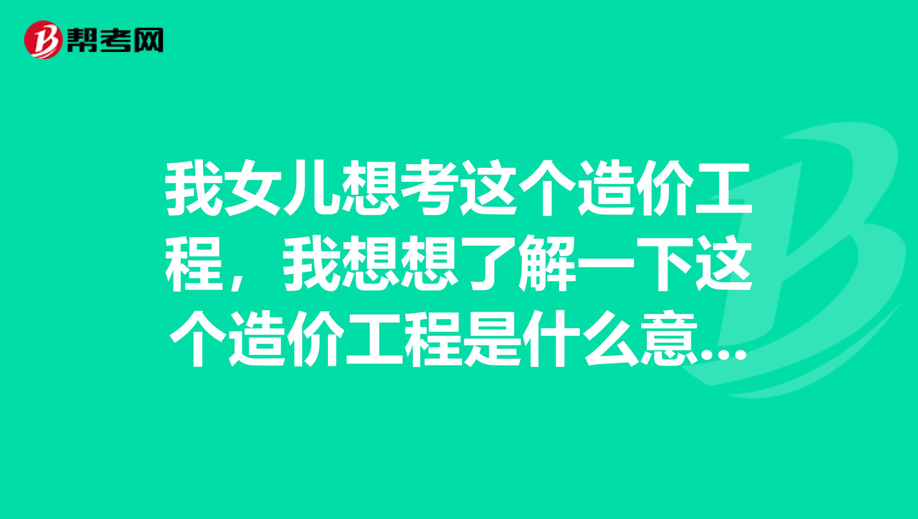 我女儿想考这个造价工程，我想想了解一下这个造价工程是什么意思呢？