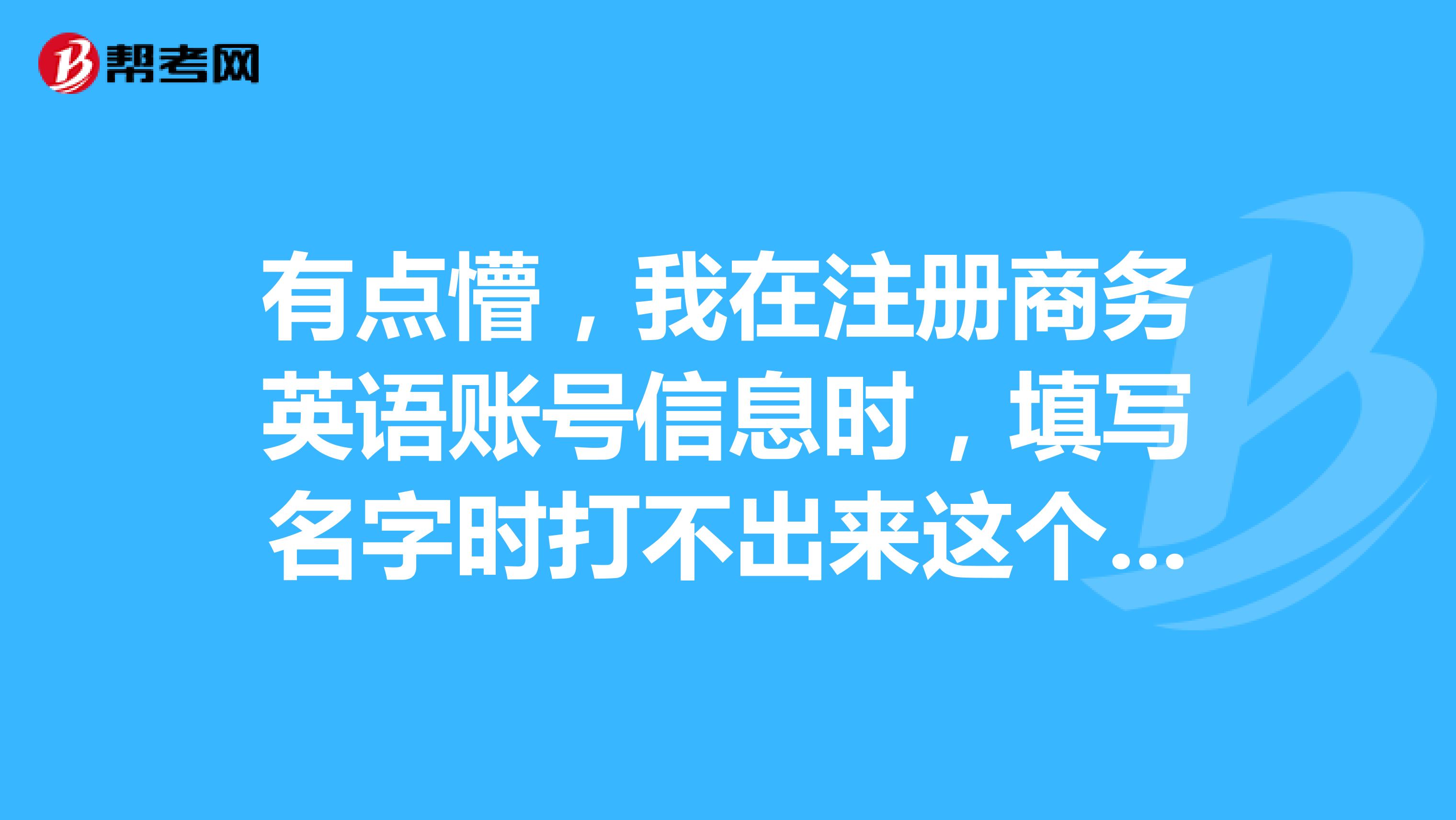 有点懵,我在注册商务英语账号信息时,填写名字时打不出来这个字,请问怎么办?