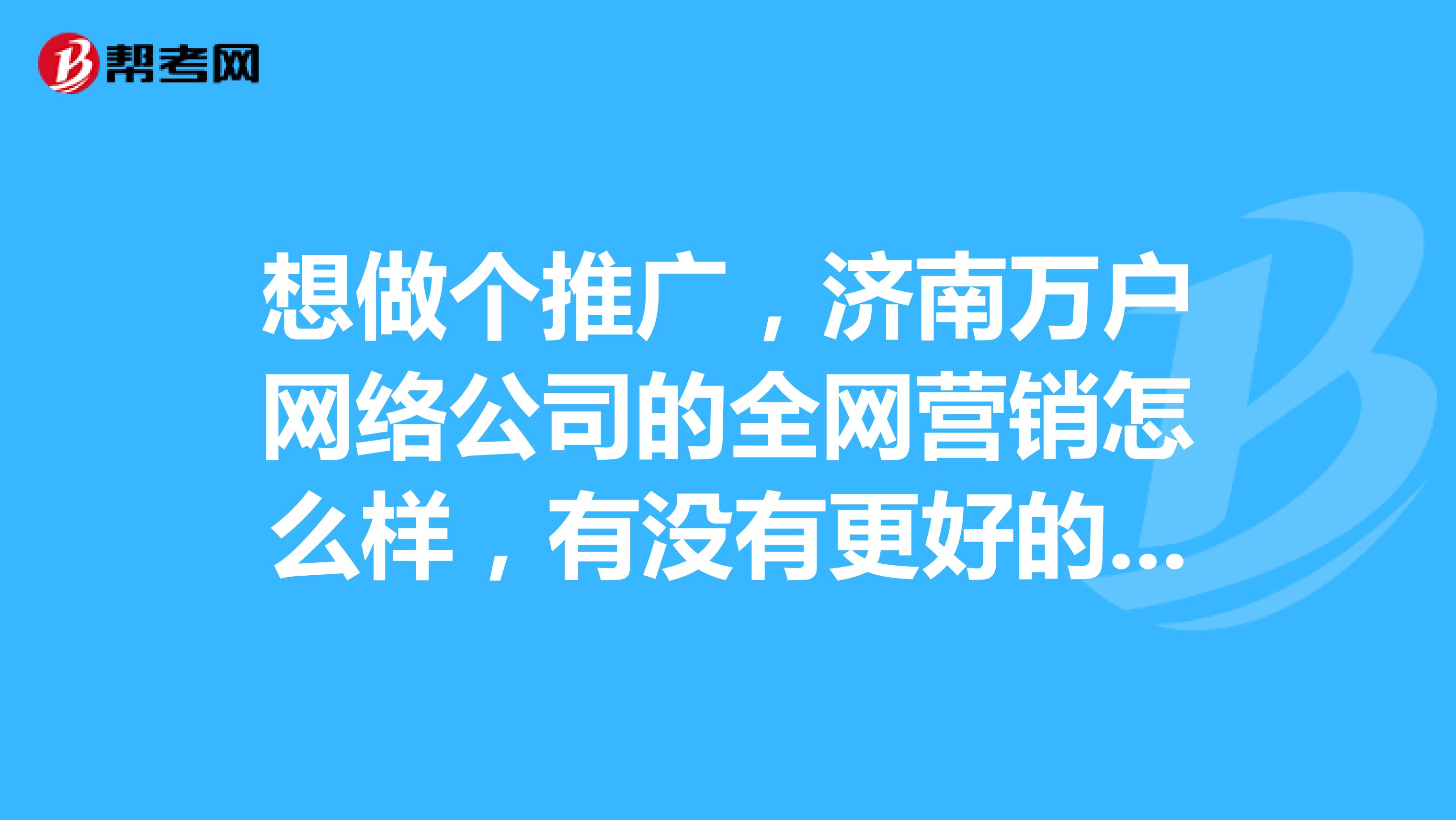想做个推广，济南万户网络公司的全网营销怎么样，有没有更好的推广方式
