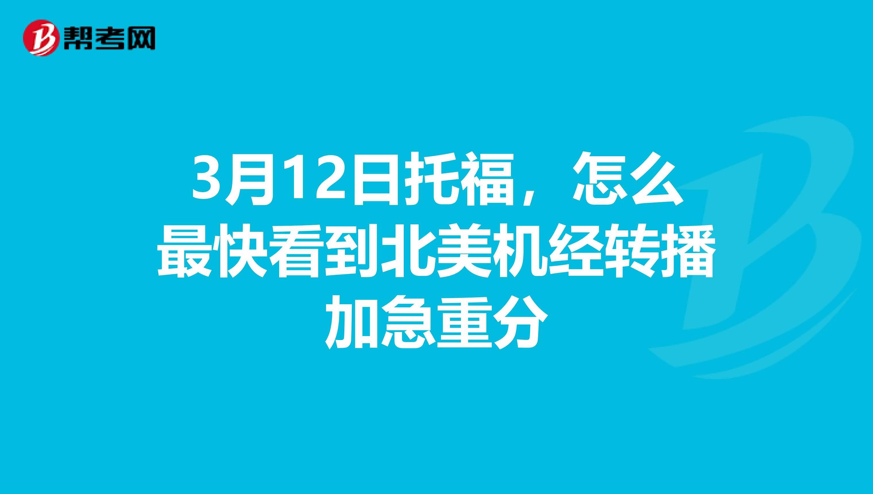 3月12日托福,怎么最快看到北美机经转播加急重分