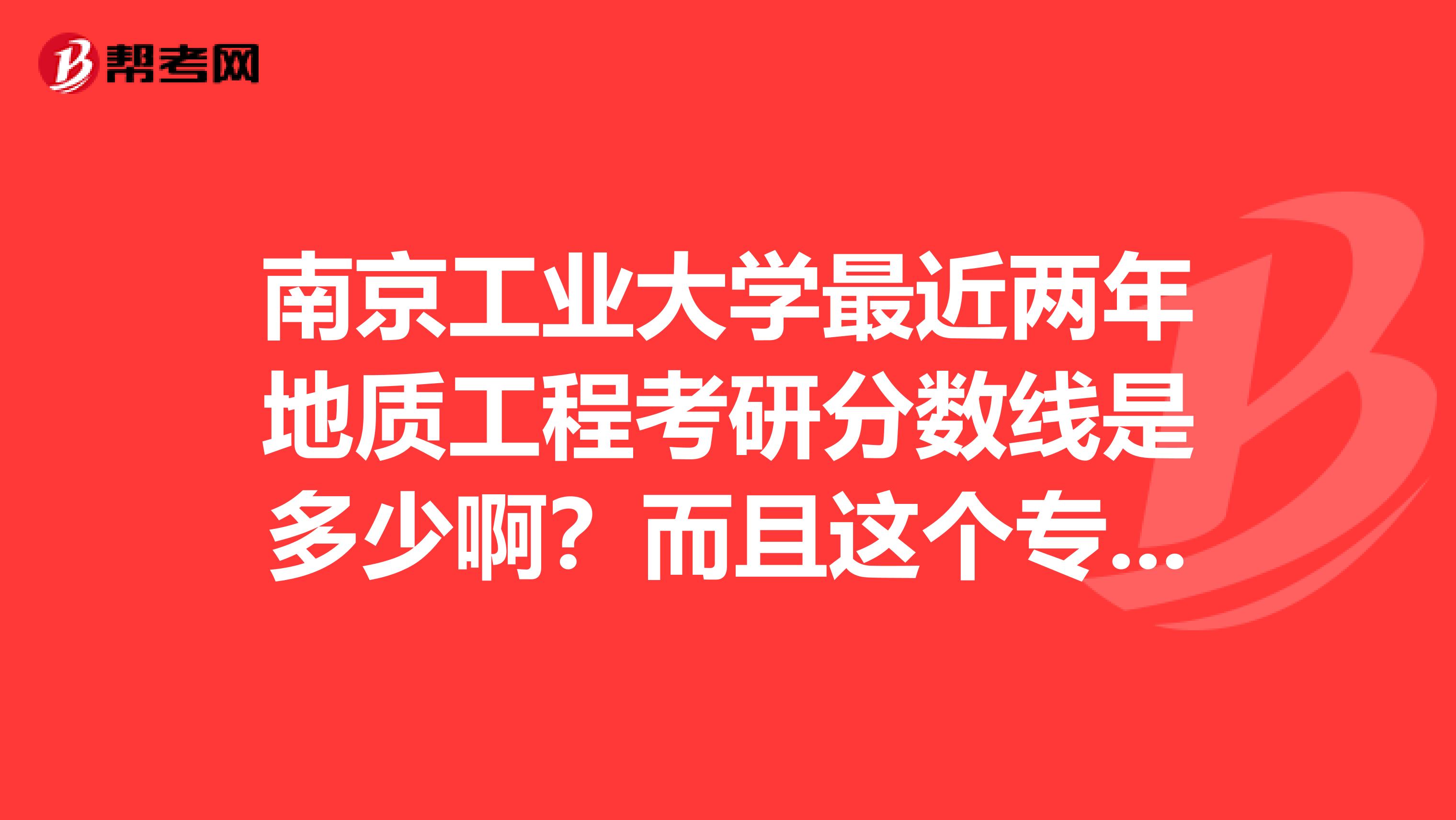 南京工業大學最近兩年地質工程考研分數線是多少?。慷疫@個專業在工大怎么樣，好久也嗎？
