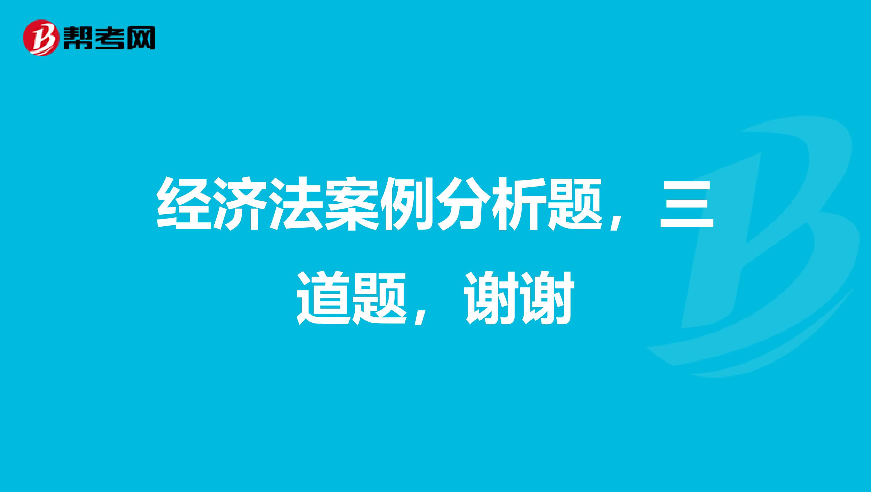 经济法案例分析题,三道题,谢谢