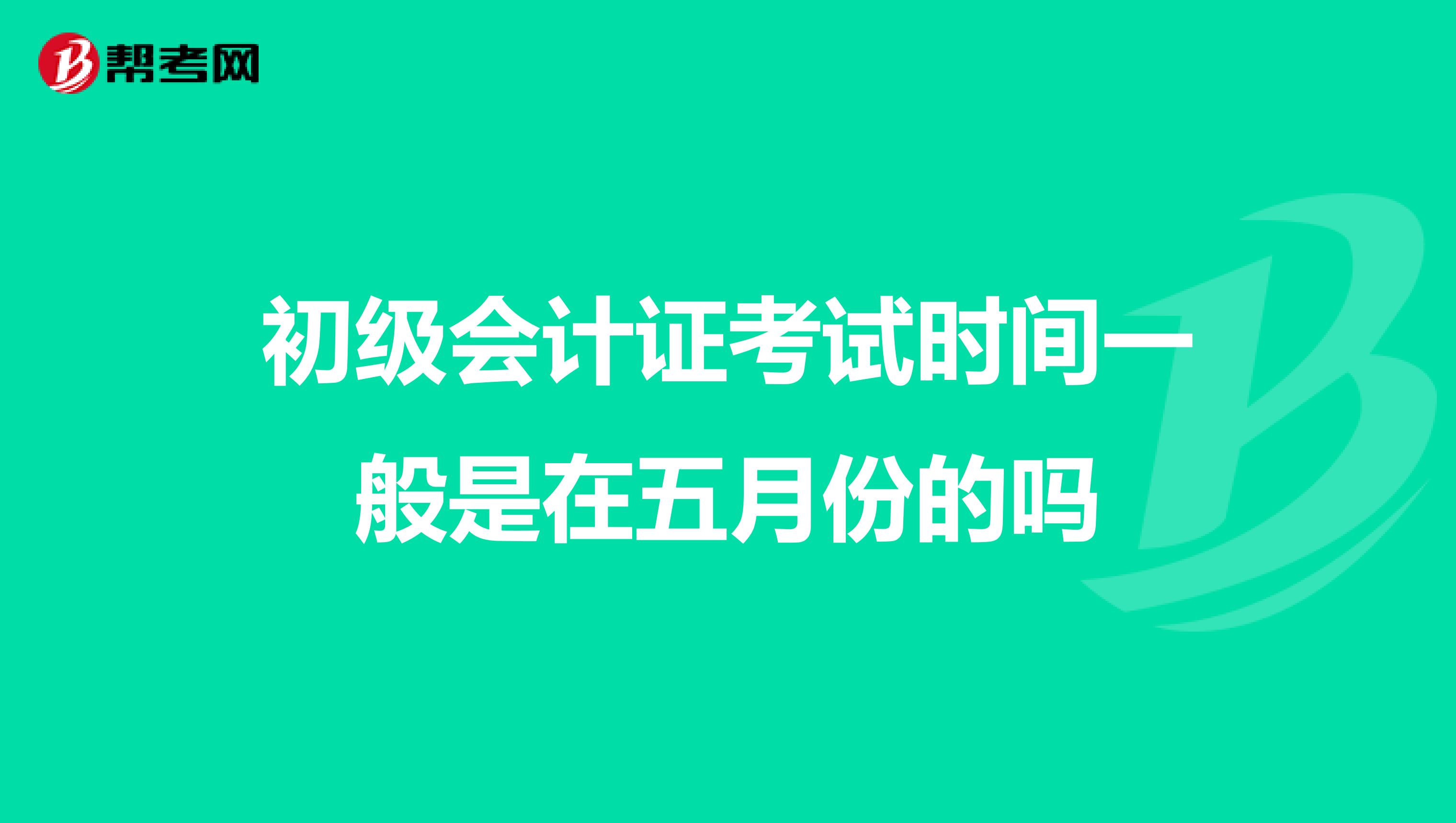 初级会计证考试时间一般是在五月份的吗