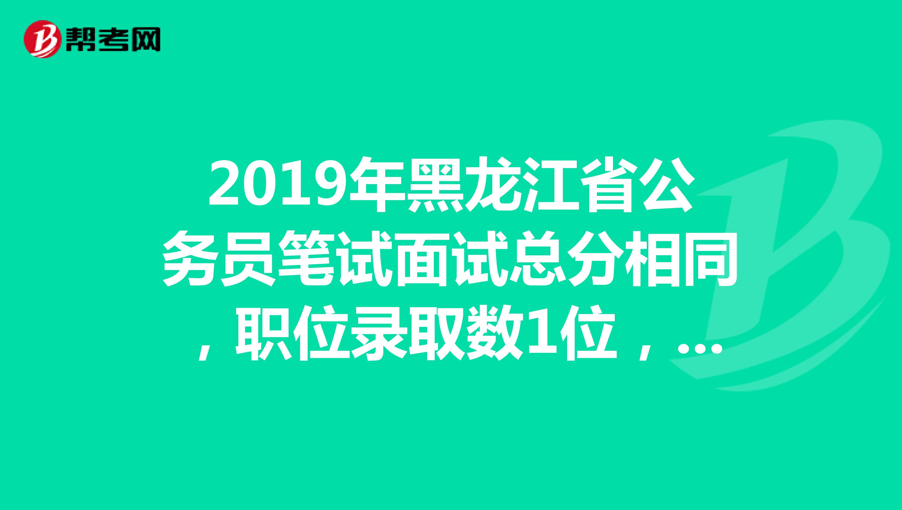 2019年黑龙江省公务员笔试面试总分相同，职位录取数1位，两人进入体检，如果体检和政...？
