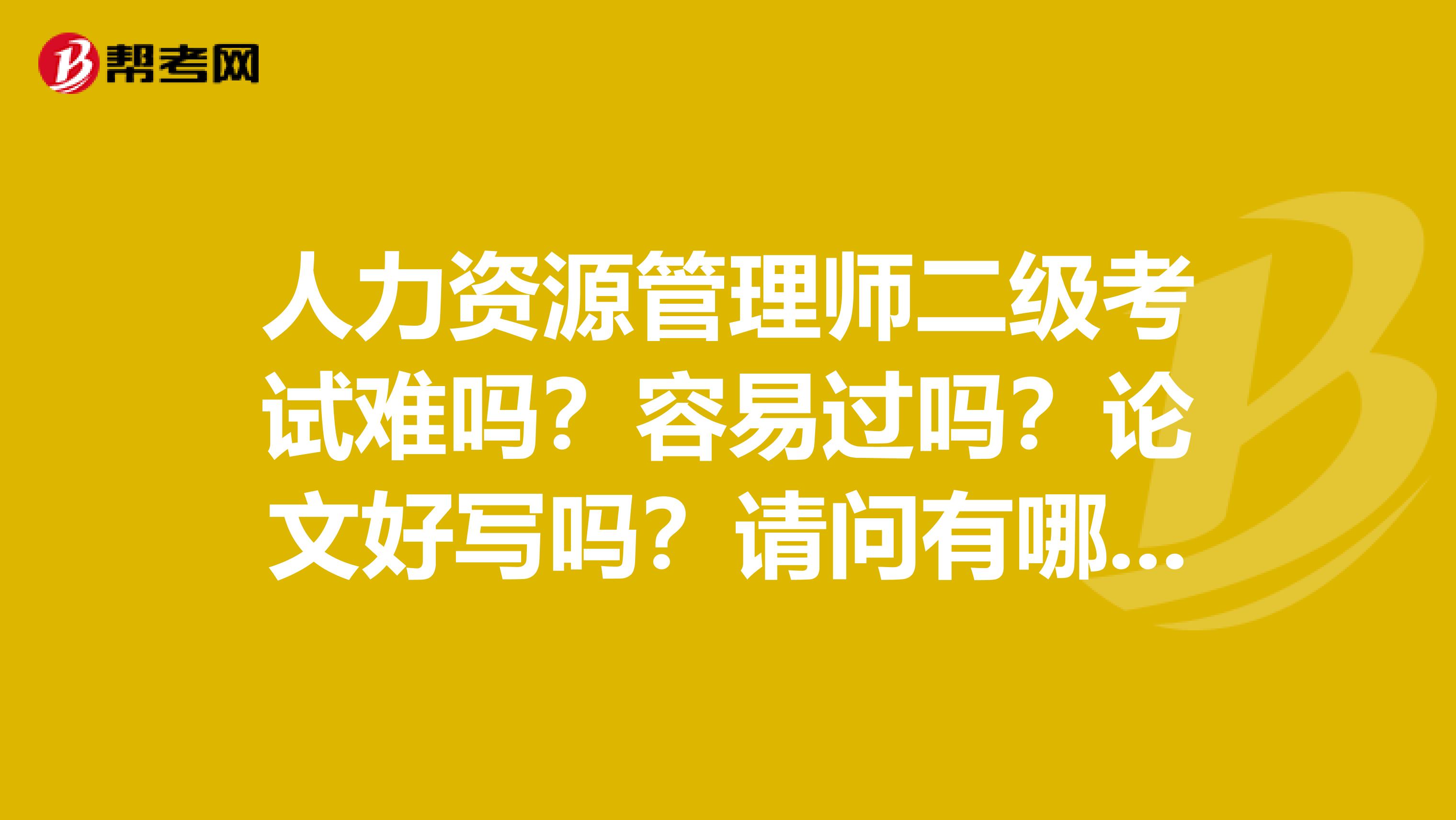 人力资源管理师二级考试难吗？容易过吗？论文好写吗？请问有哪位考二级啊？