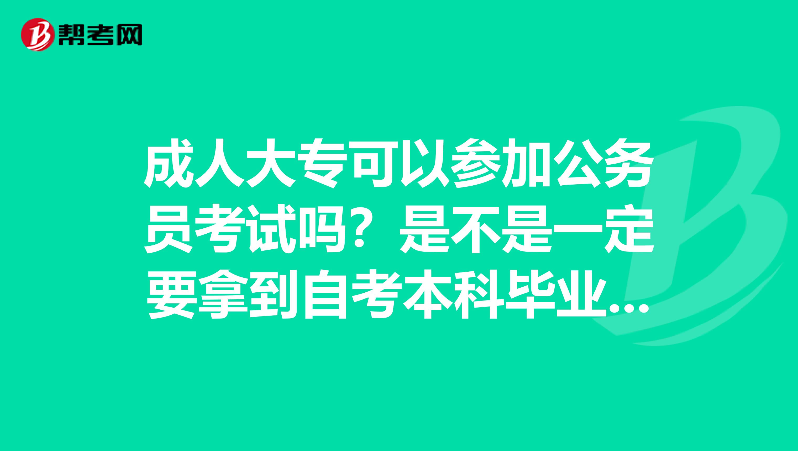 成人大专可以参加公务员考试吗？是不是一定要拿到自考本科毕业证才可以参加公务员考试