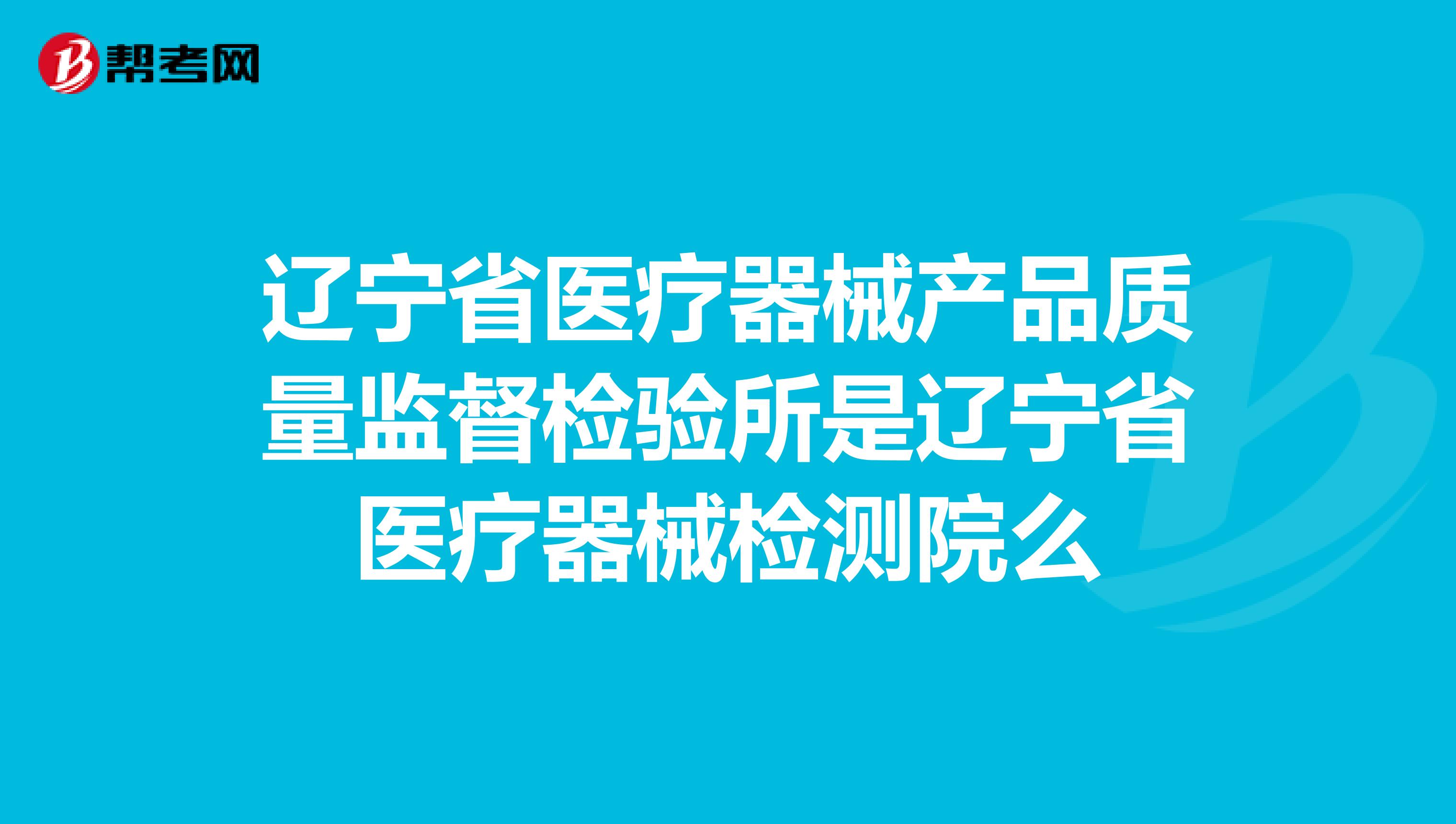 辽宁省医疗器械产品质量监督检验所是辽宁省医疗器械检测院么