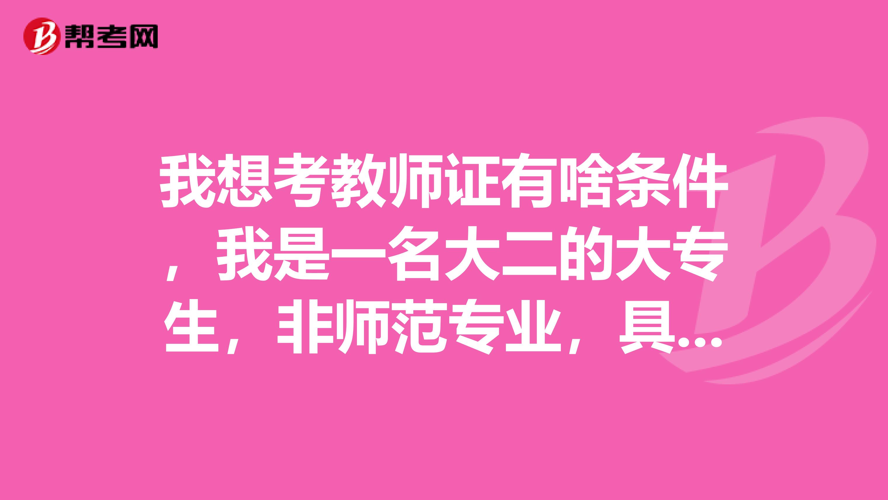 我想考教师证有啥条件,我是一名大二的大专生,非师范专业,具有计算机证书,英语四级证书,普通话二级甲等证书