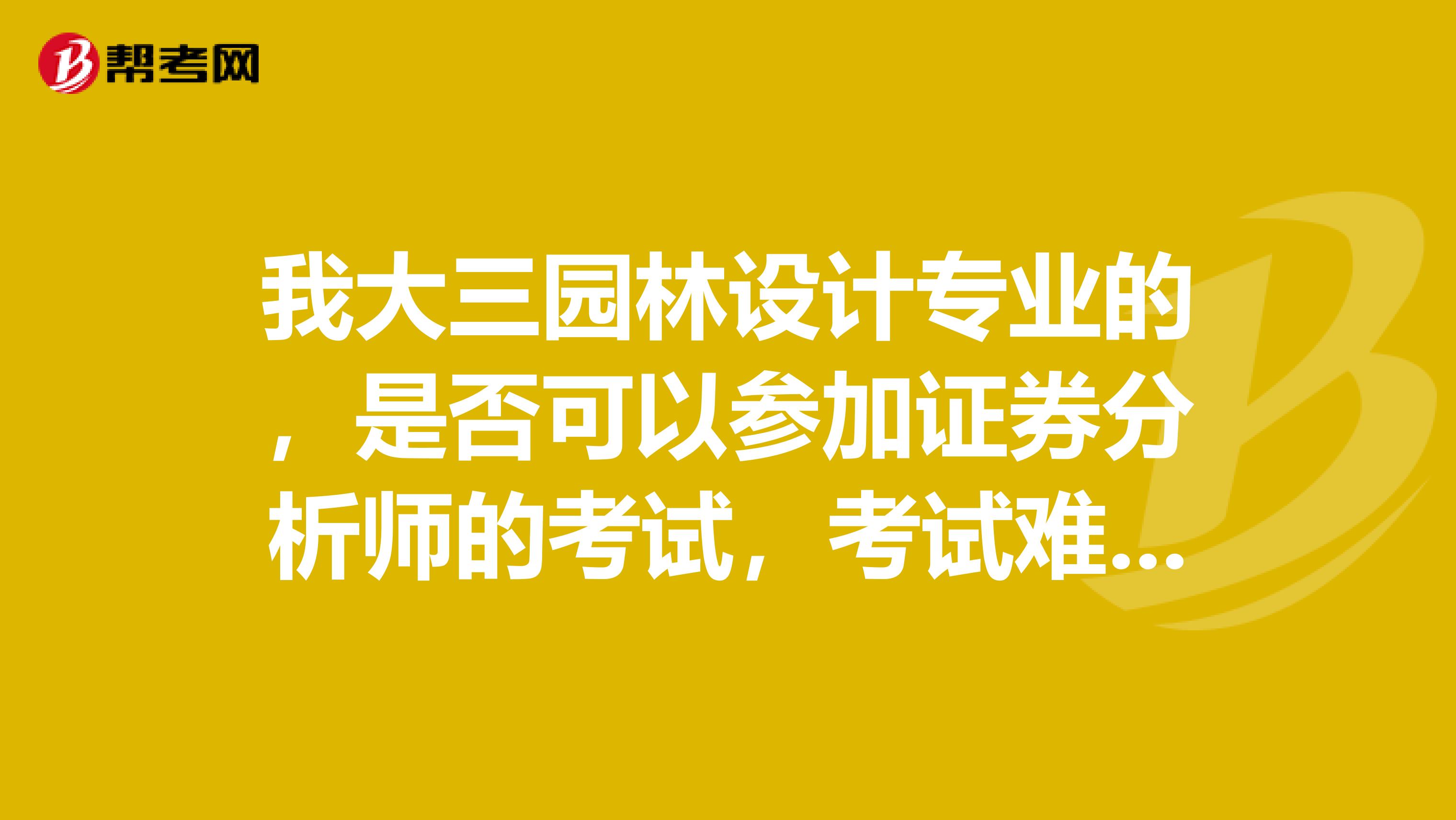我大三园林设计专业的,是否可以参加证券分析师的考试,考试难不难,成绩是怎么衔接?