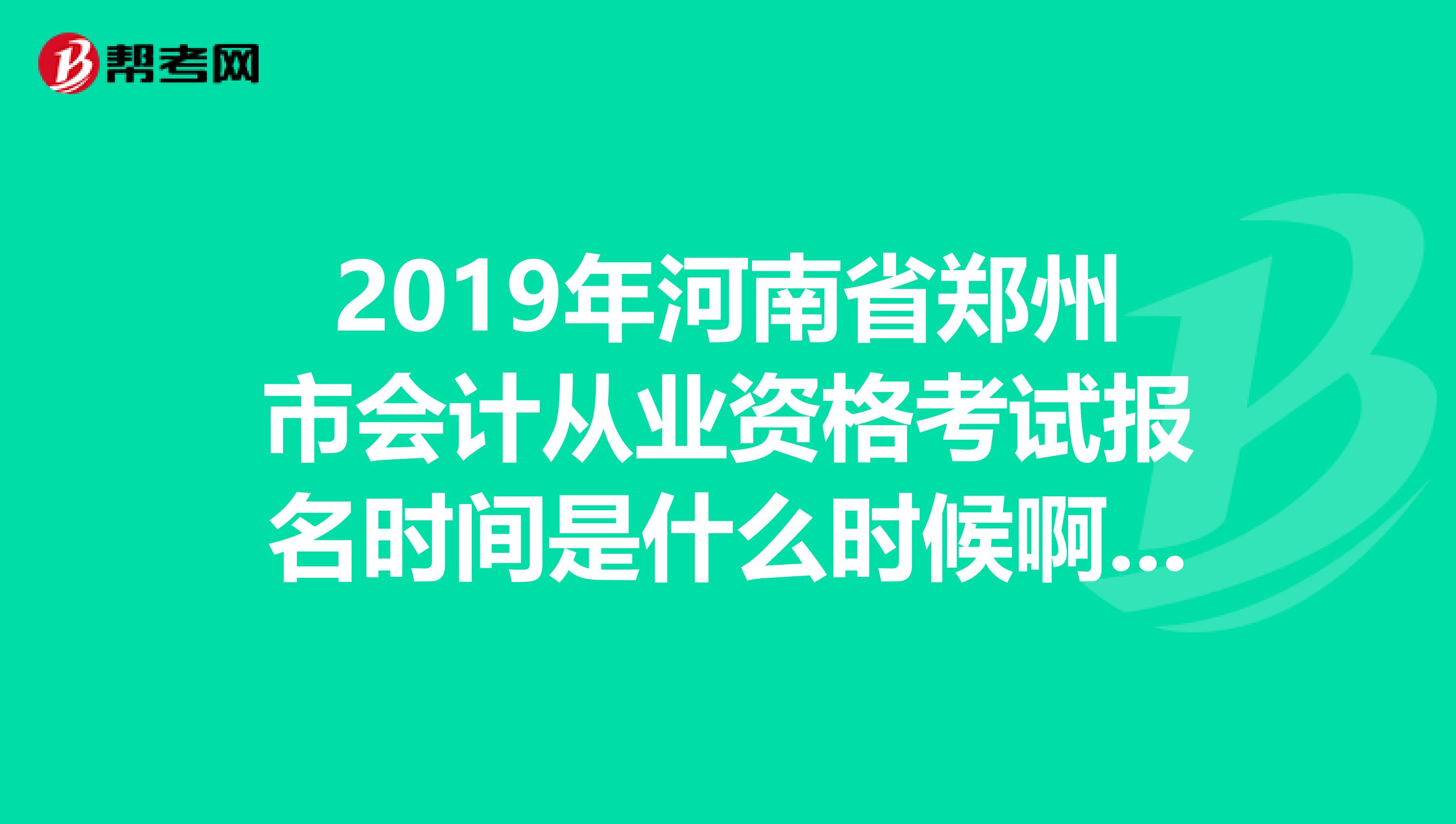 2019年河南省鄭州市會(huì)計(jì)從業(yè)資格考試報(bào)名時(shí)間是什么時(shí)候??？還沒有具體通知嗎？