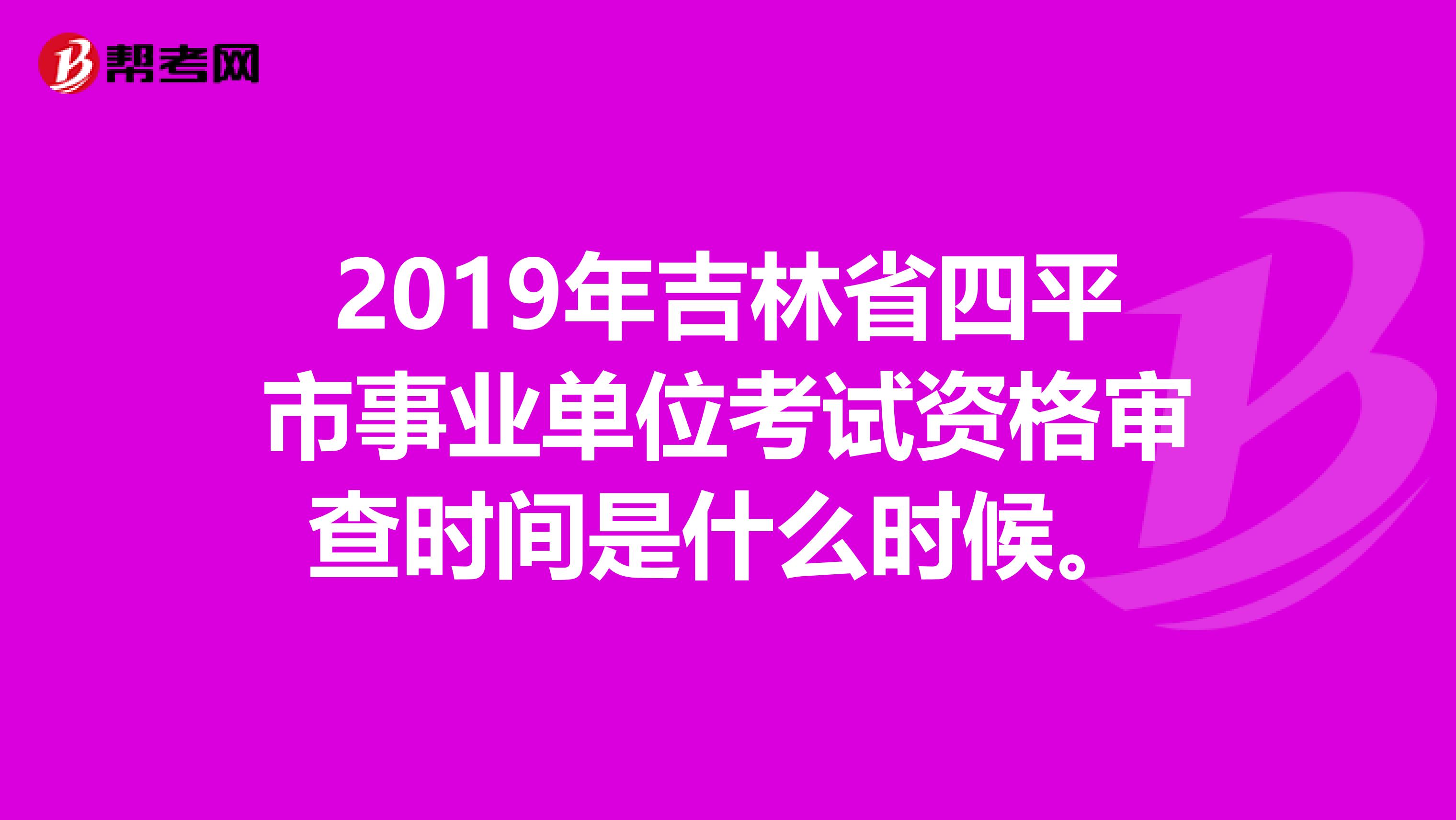 2019年吉林省四平市事业单位考试资格审查时间是什么时候。