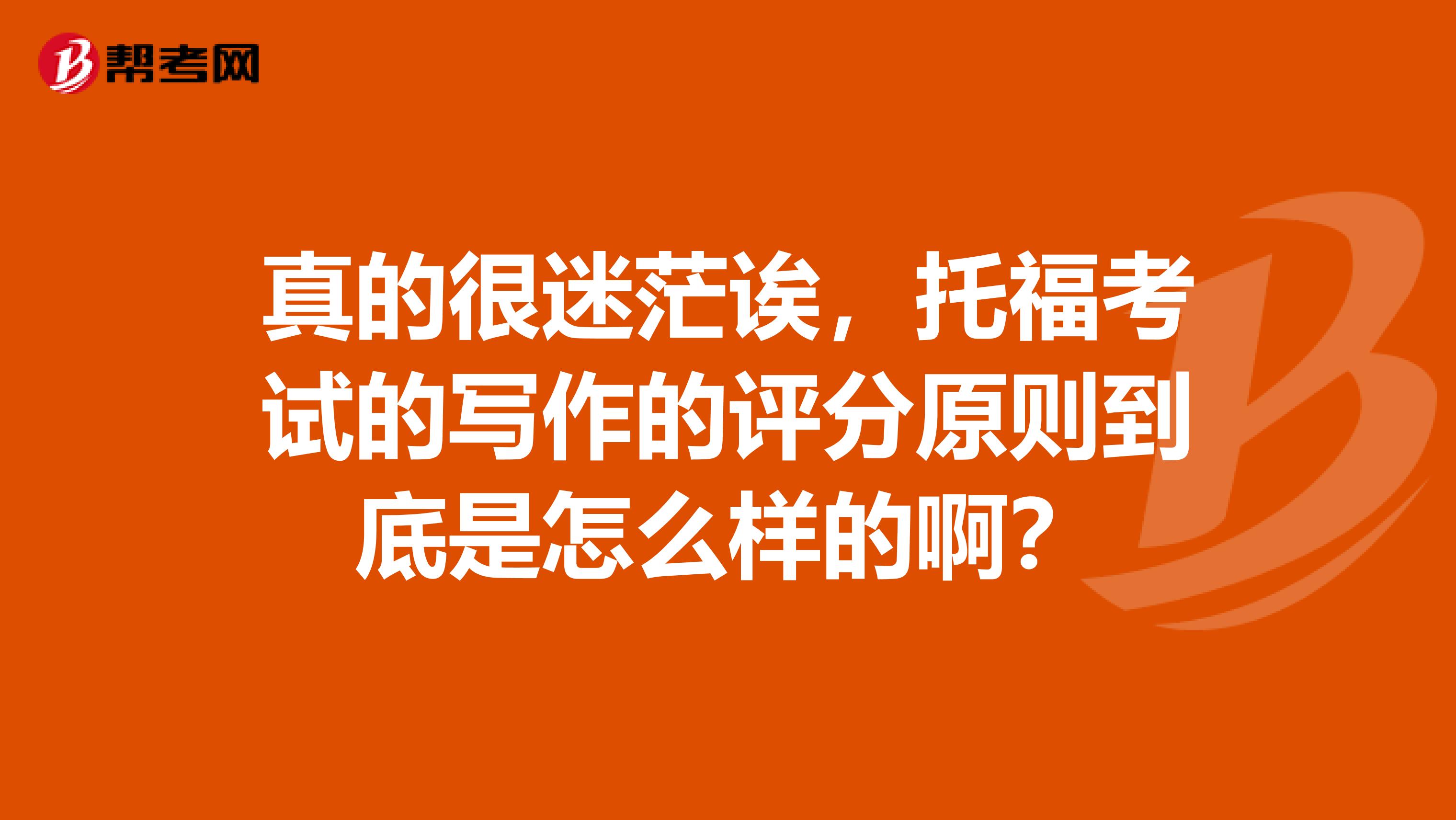 真的很迷茫诶，托福考试的写作的评分原则到底是怎么样的啊？