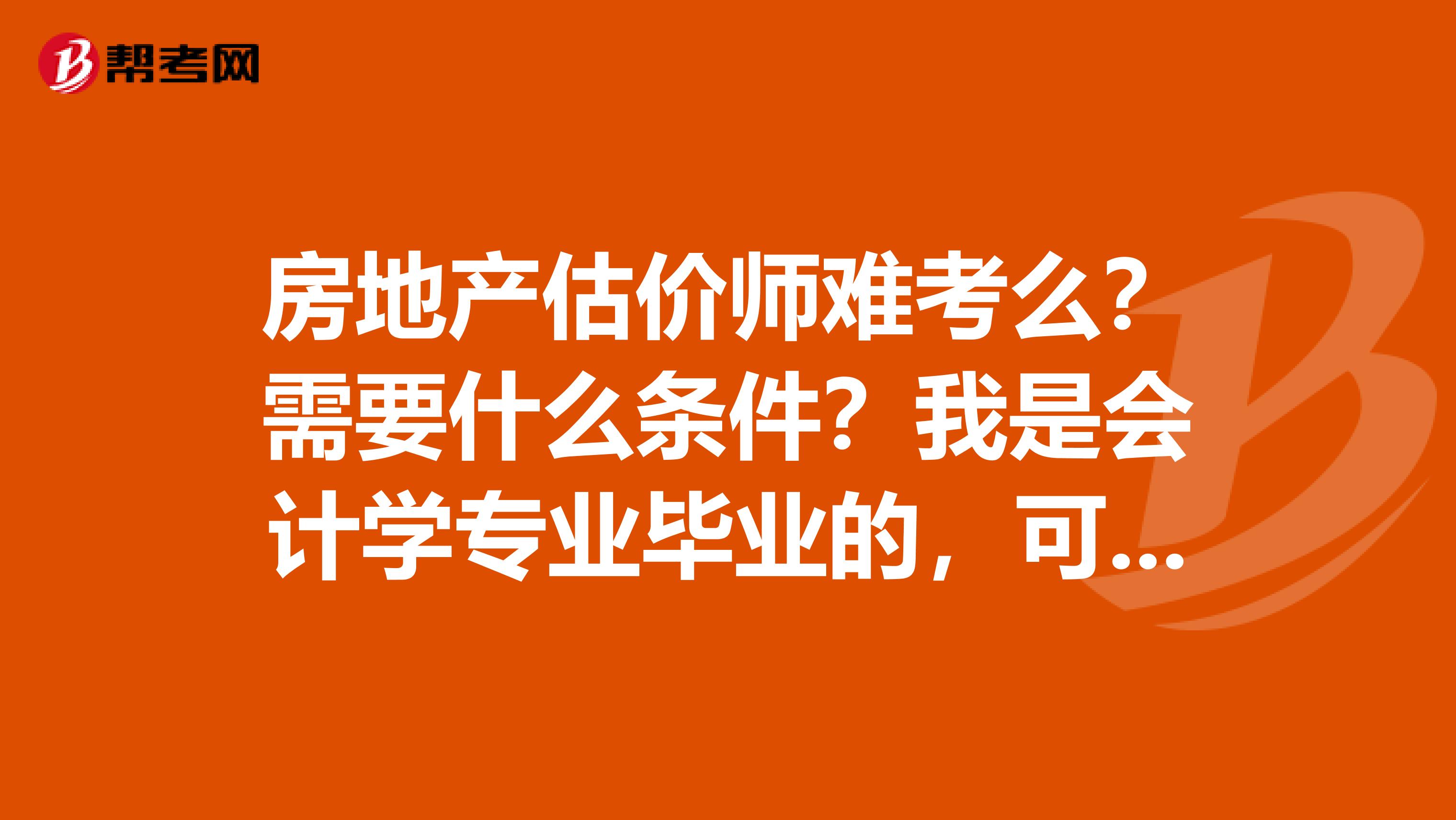 房地产估价师难考么?需要什么条件?我是会计学专业毕业的,可以考试么?这个证含金量如何?