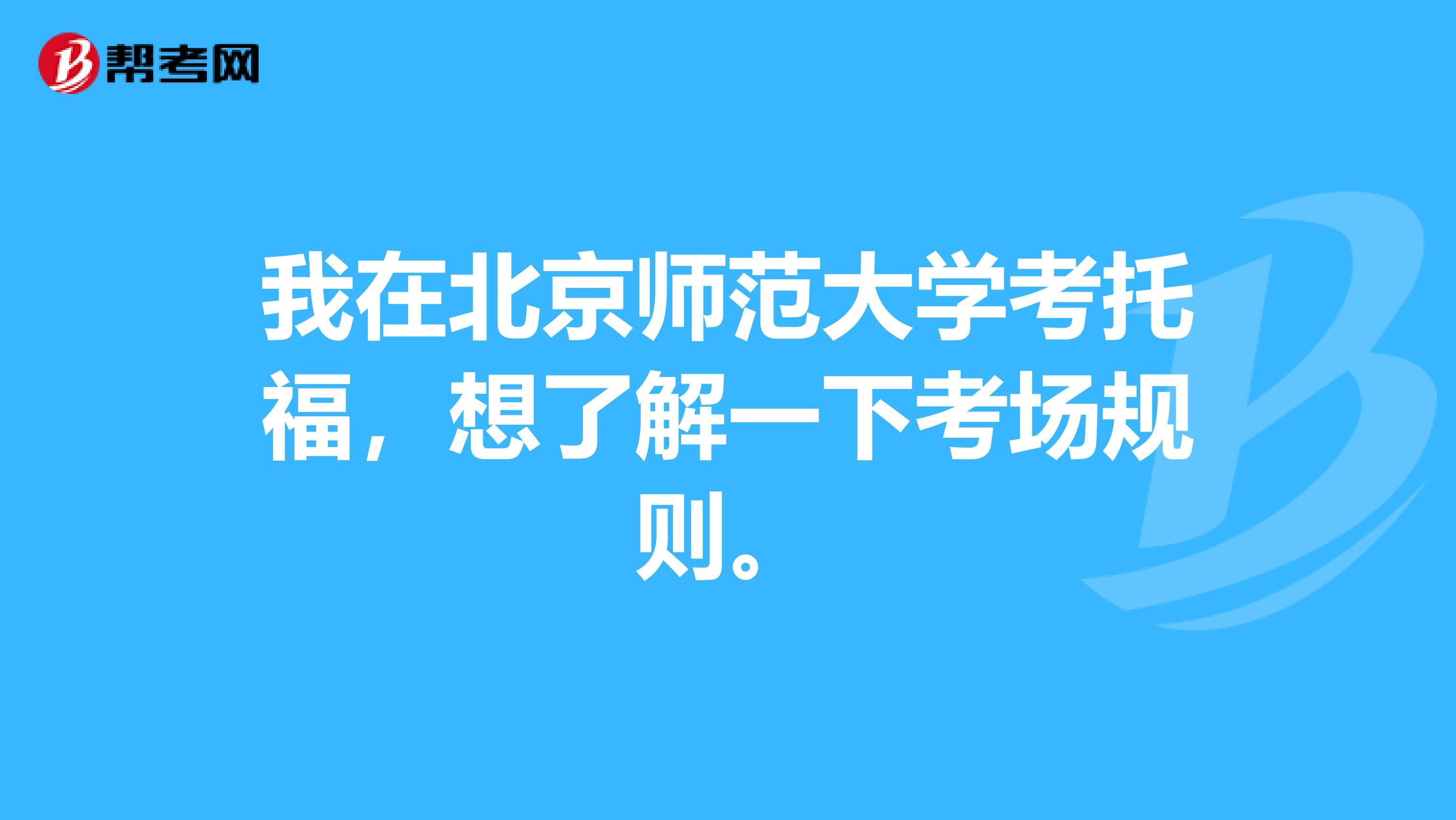 我在北京师范大学考托福,想了解一下考场规则。