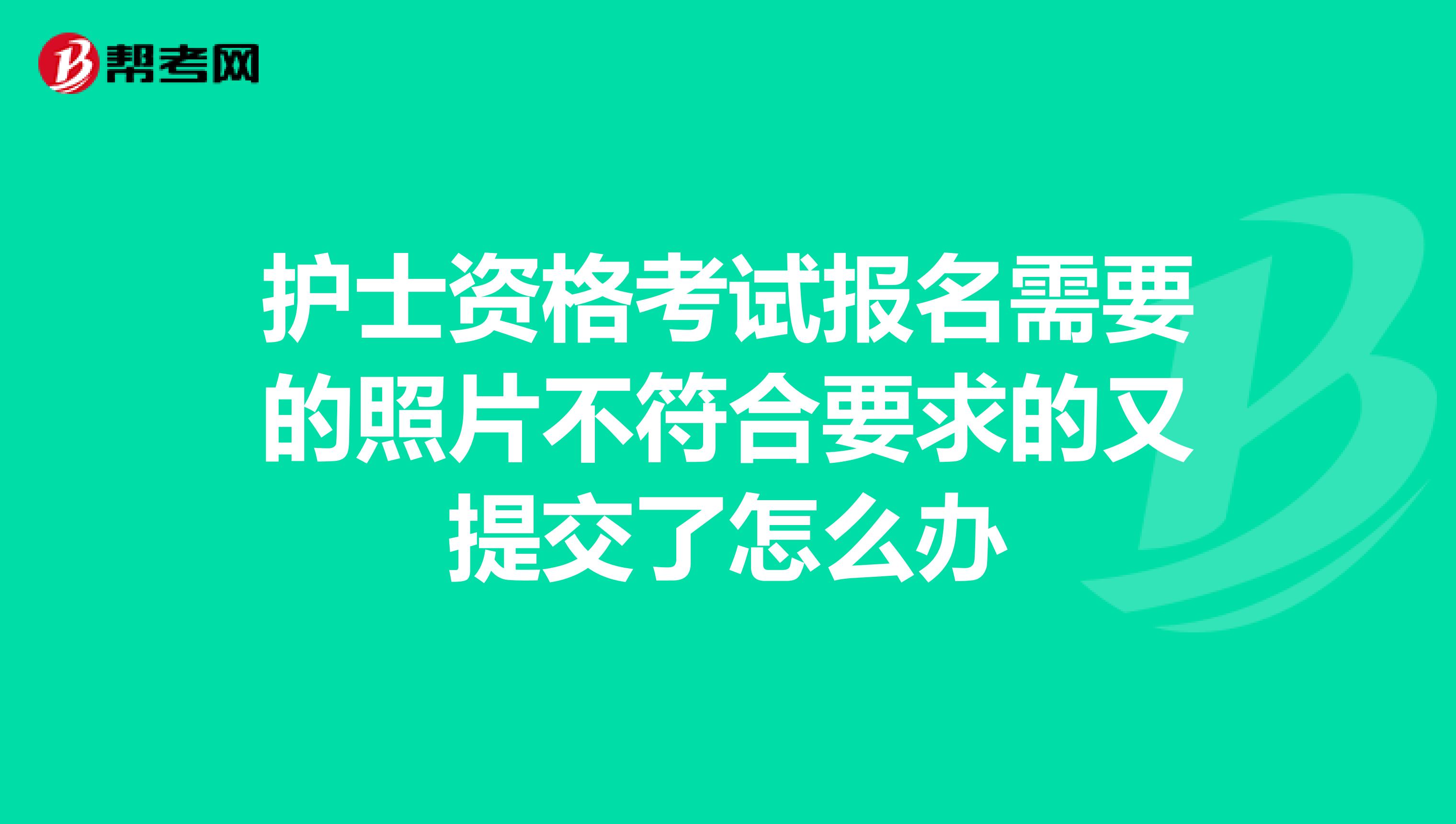 护士资格考试报名需要的照片不符合要求的又提交了怎么办