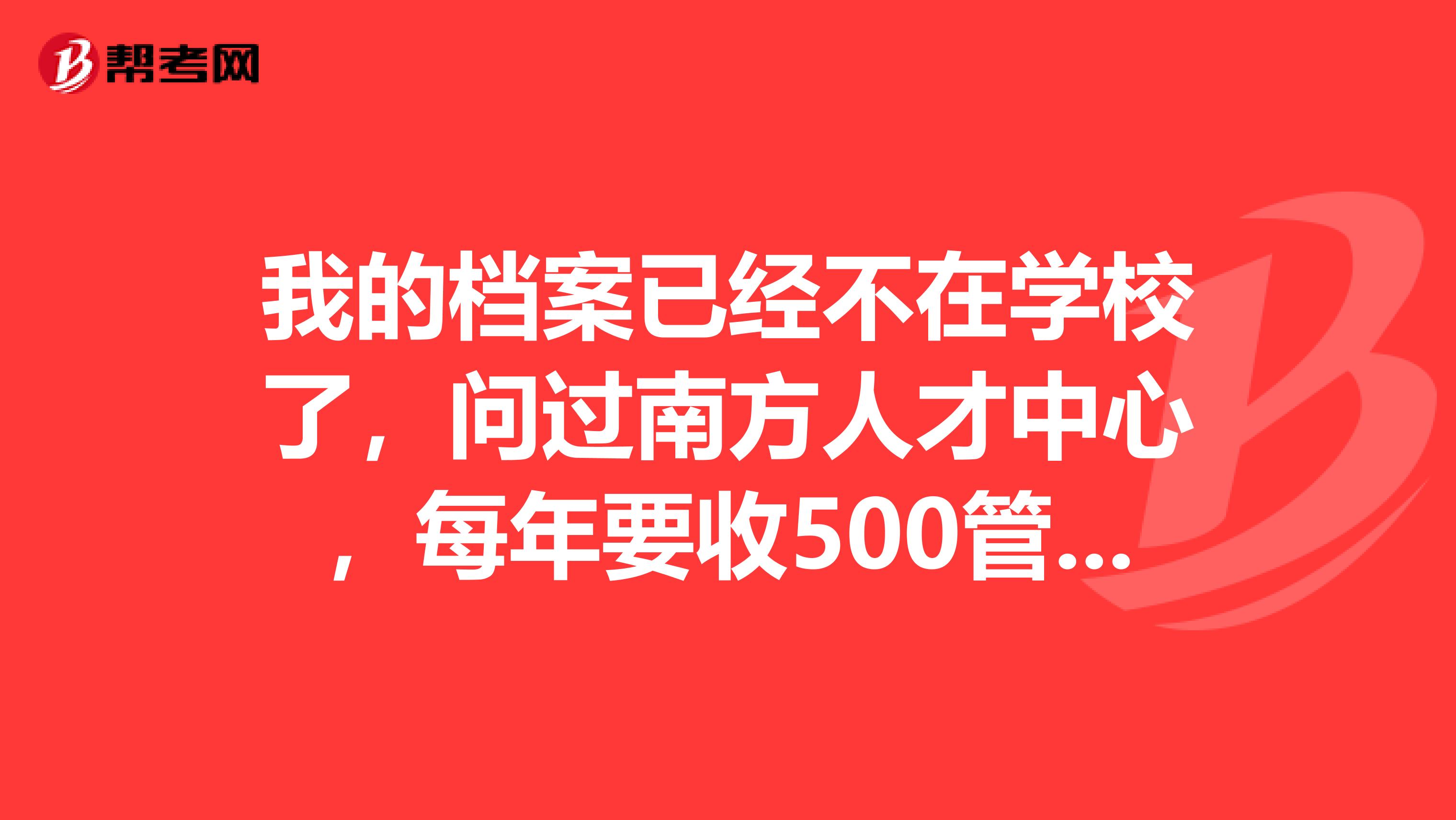 我的档案已经不在学校了,问过南方人才中心,每年要收500管理费,我就是想知道怎样才能把档案转回原籍就