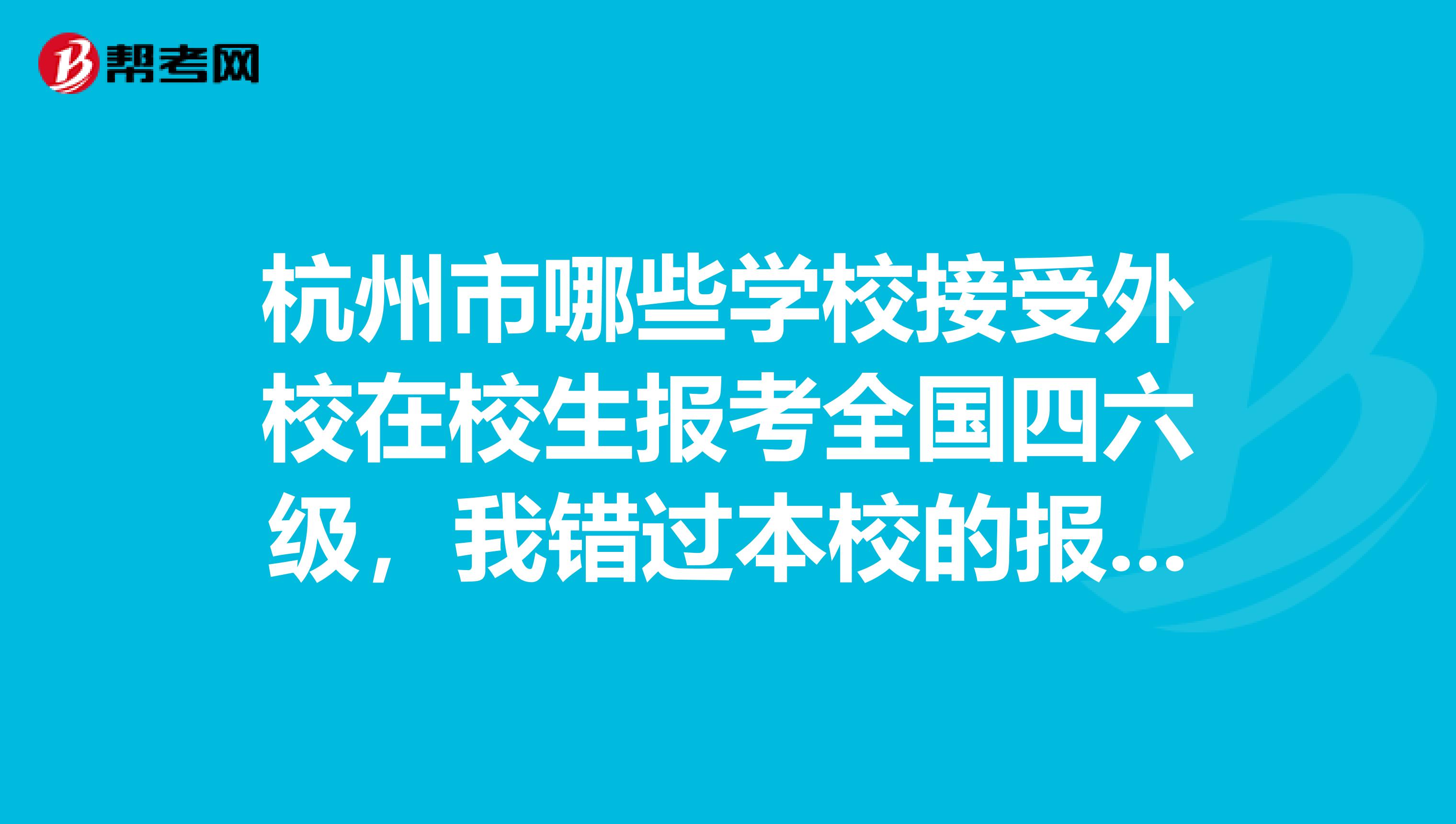 杭州市哪些学校接受外校在校生报考全国四六级，我错过本校的报名时间了，谢谢麻烦大家了