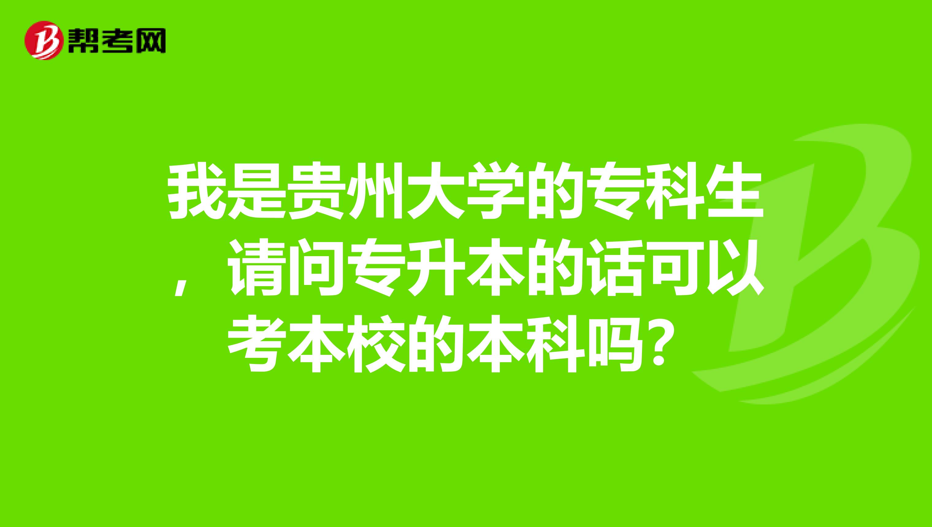 我是贵州大学的专科生,请问专升本的话可以考本校的本科吗?