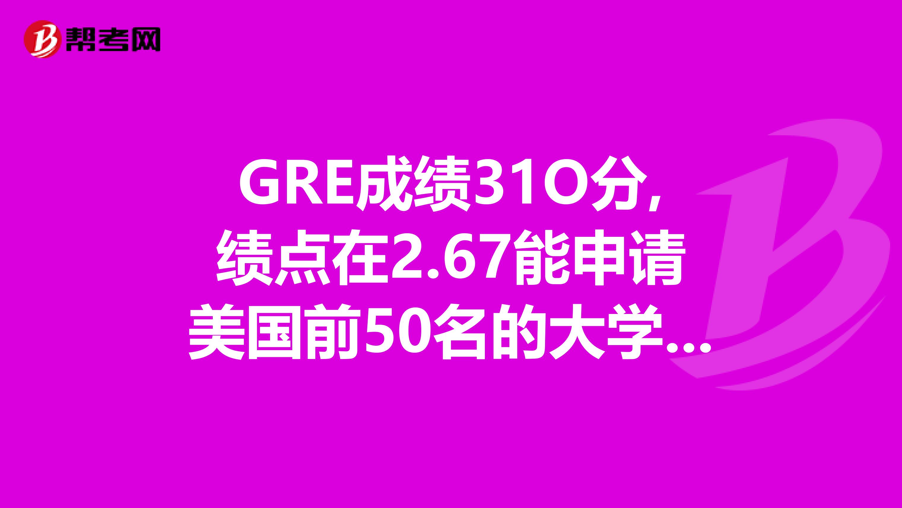 GRE成绩31O分,绩点在2.67能申请美国前50名的大学读研