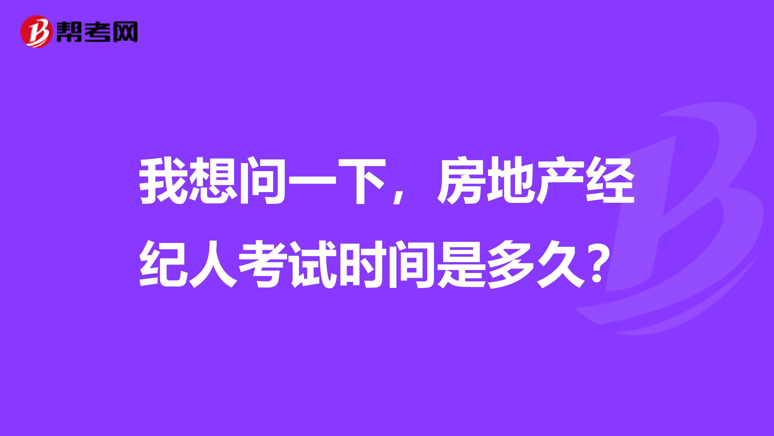 我想问一下，房地产经纪人考试时间是多久？
