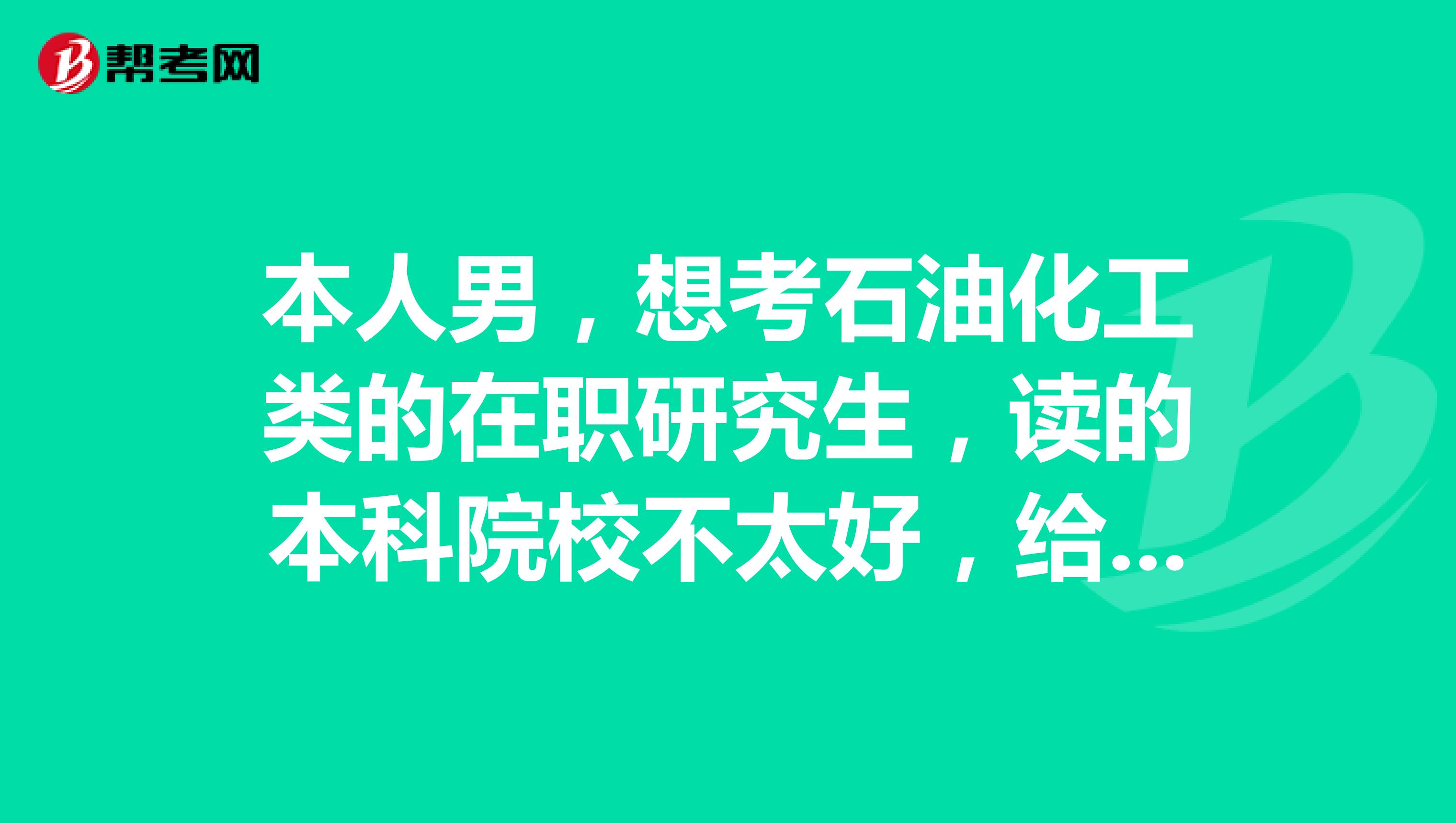 本人男，想考石油化工類的在職研究生，讀的本科院校不太好，給推薦幾個(gè)比較合適的學(xué)校讀研吧