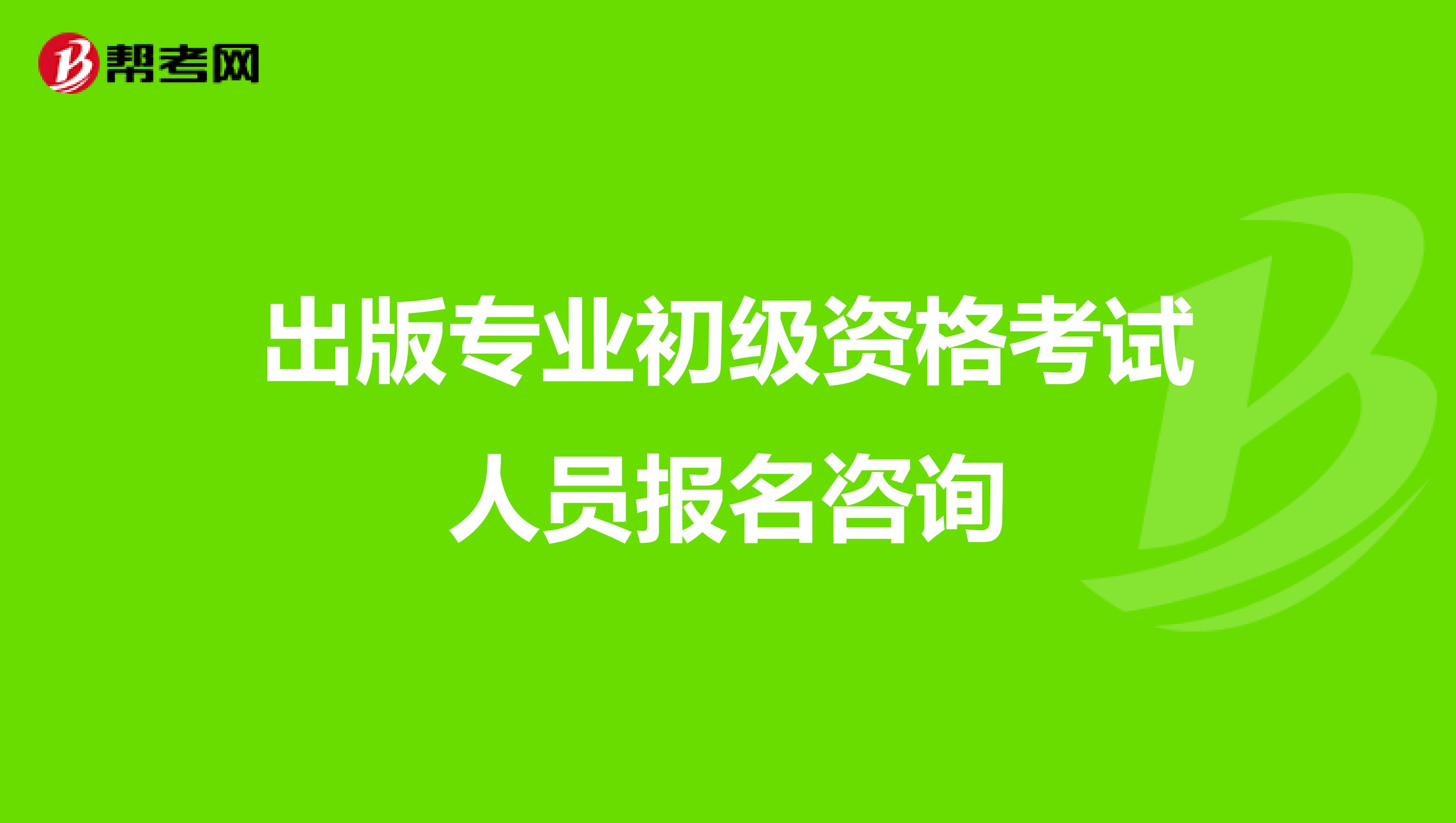 出版专业初级资格考试人员报名咨询