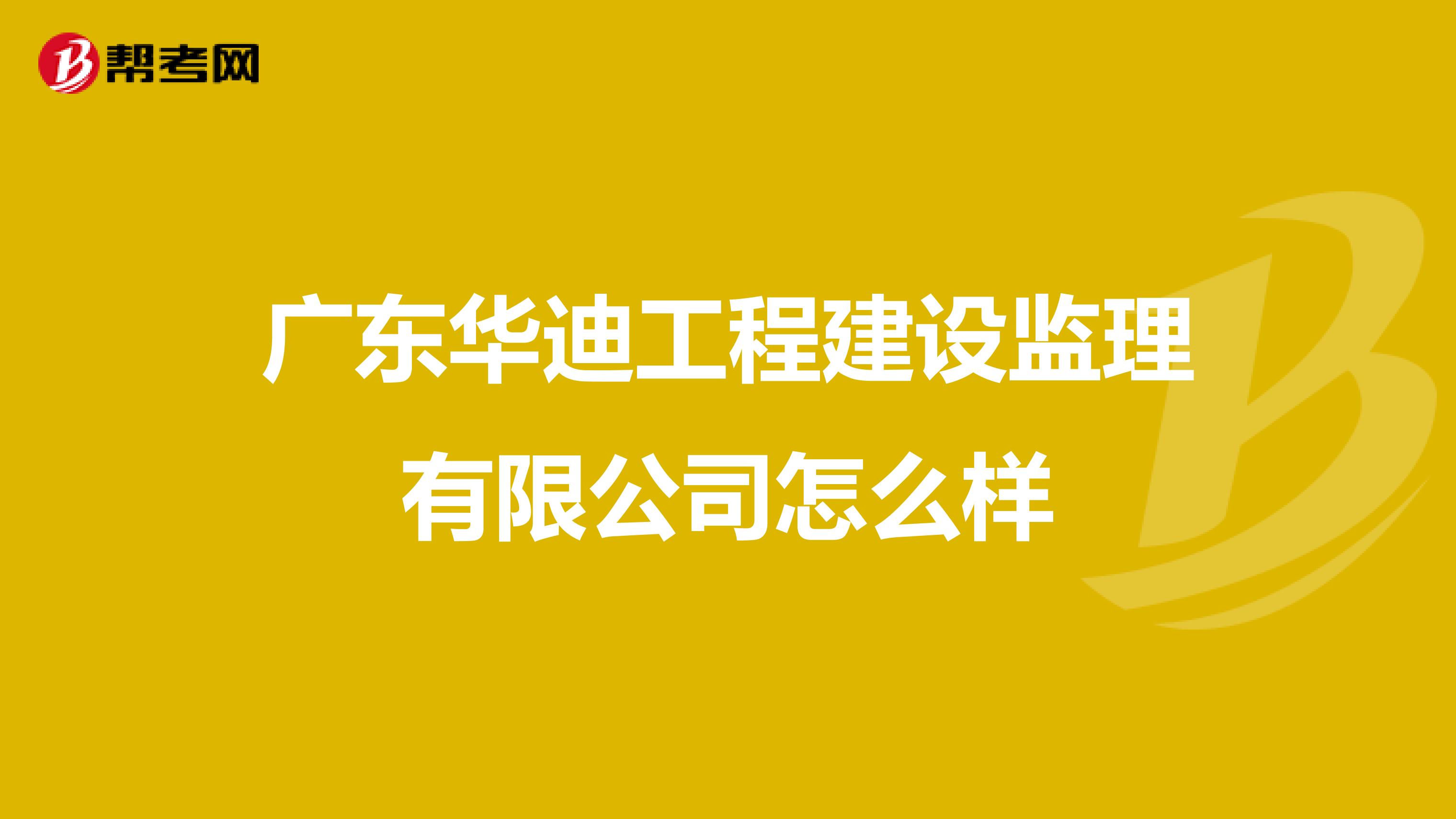 广东华迪工程建设监理有限公司怎么样